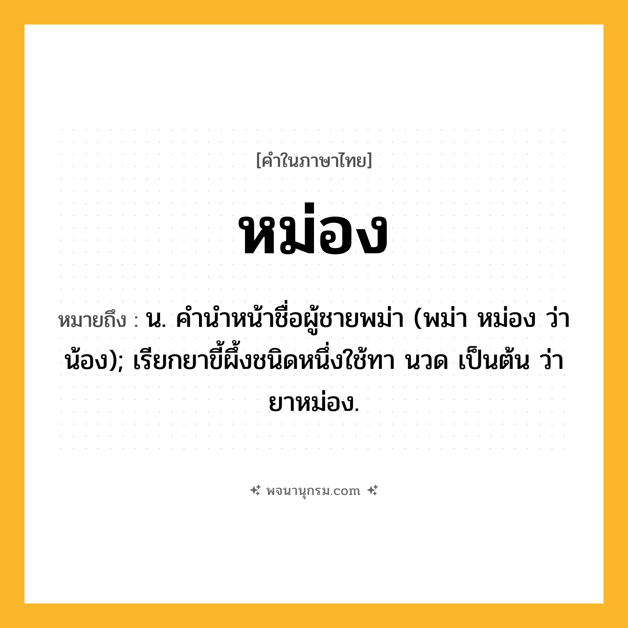 หม่อง ความหมาย หมายถึงอะไร?, คำในภาษาไทย หม่อง หมายถึง น. คํานําหน้าชื่อผู้ชายพม่า (พม่า หม่อง ว่า น้อง); เรียกยาขี้ผึ้งชนิดหนึ่งใช้ทา นวด เป็นต้น ว่า ยาหม่อง.