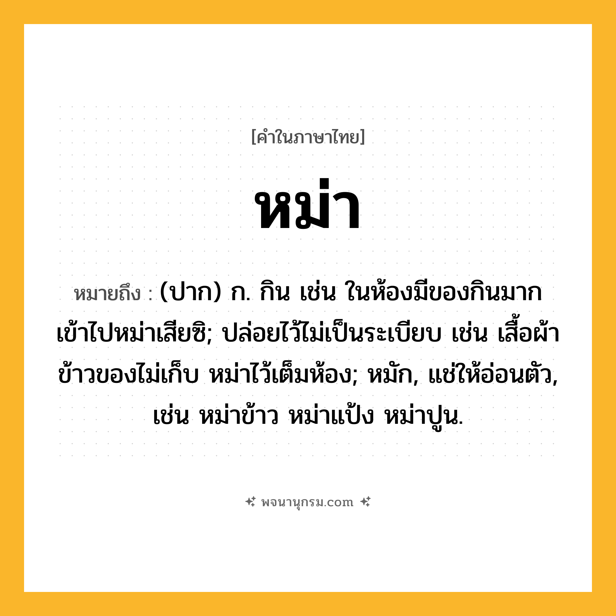 หม่า ความหมาย หมายถึงอะไร?, คำในภาษาไทย หม่า หมายถึง (ปาก) ก. กิน เช่น ในห้องมีของกินมาก เข้าไปหม่าเสียซิ; ปล่อยไว้ไม่เป็นระเบียบ เช่น เสื้อผ้าข้าวของไม่เก็บ หม่าไว้เต็มห้อง; หมัก, แช่ให้อ่อนตัว, เช่น หม่าข้าว หม่าแป้ง หม่าปูน.