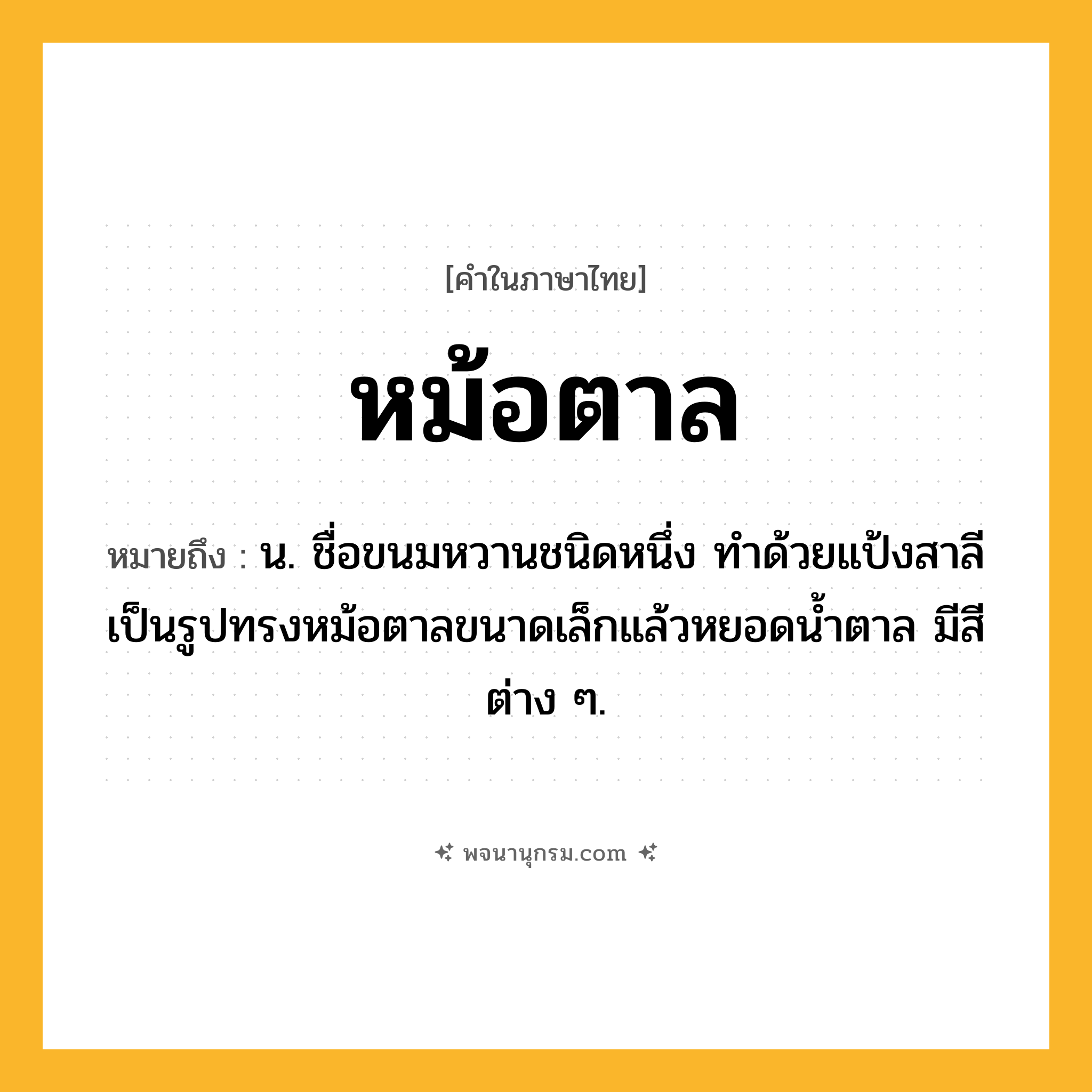 หม้อตาล ความหมาย หมายถึงอะไร?, คำในภาษาไทย หม้อตาล หมายถึง น. ชื่อขนมหวานชนิดหนึ่ง ทำด้วยแป้งสาลีเป็นรูปทรงหม้อตาลขนาดเล็กแล้วหยอดน้ำตาล มีสีต่าง ๆ.