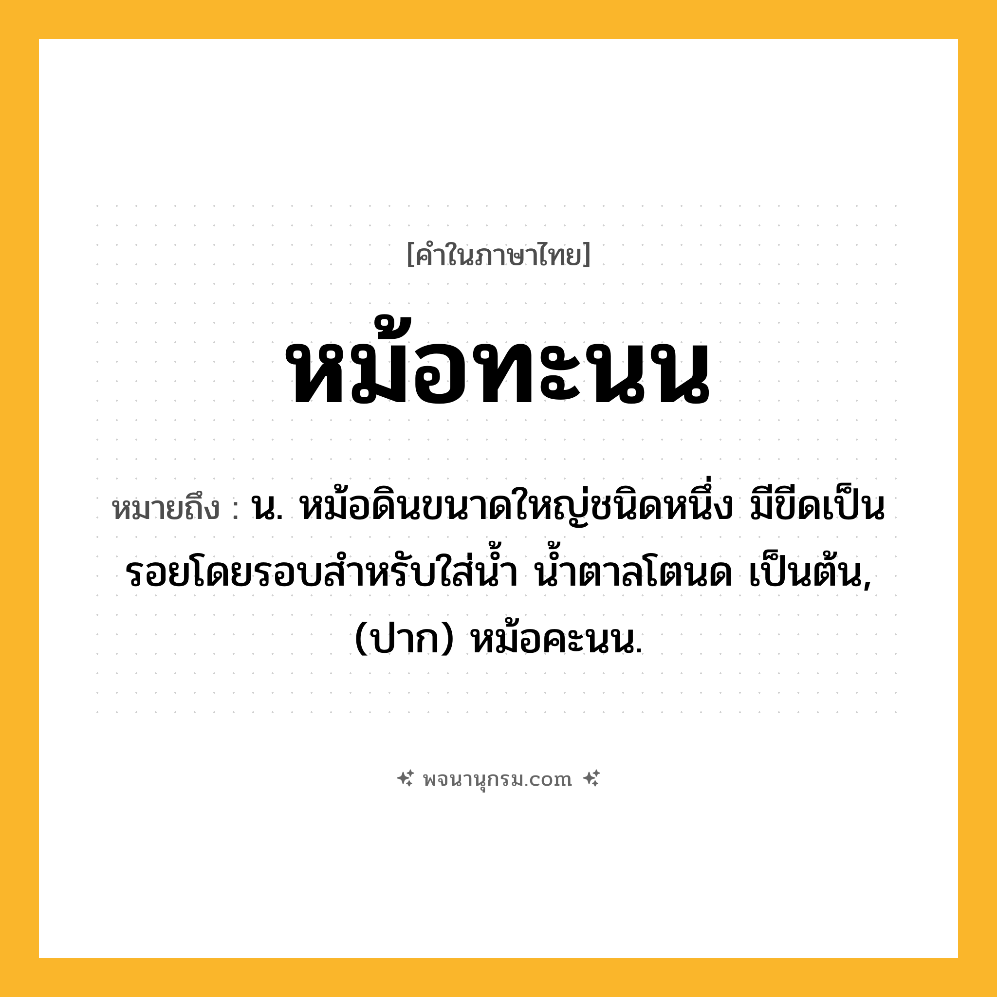 หม้อทะนน ความหมาย หมายถึงอะไร?, คำในภาษาไทย หม้อทะนน หมายถึง น. หม้อดินขนาดใหญ่ชนิดหนึ่ง มีขีดเป็นรอยโดยรอบสําหรับใส่นํ้า นํ้าตาลโตนด เป็นต้น, (ปาก) หม้อคะนน.