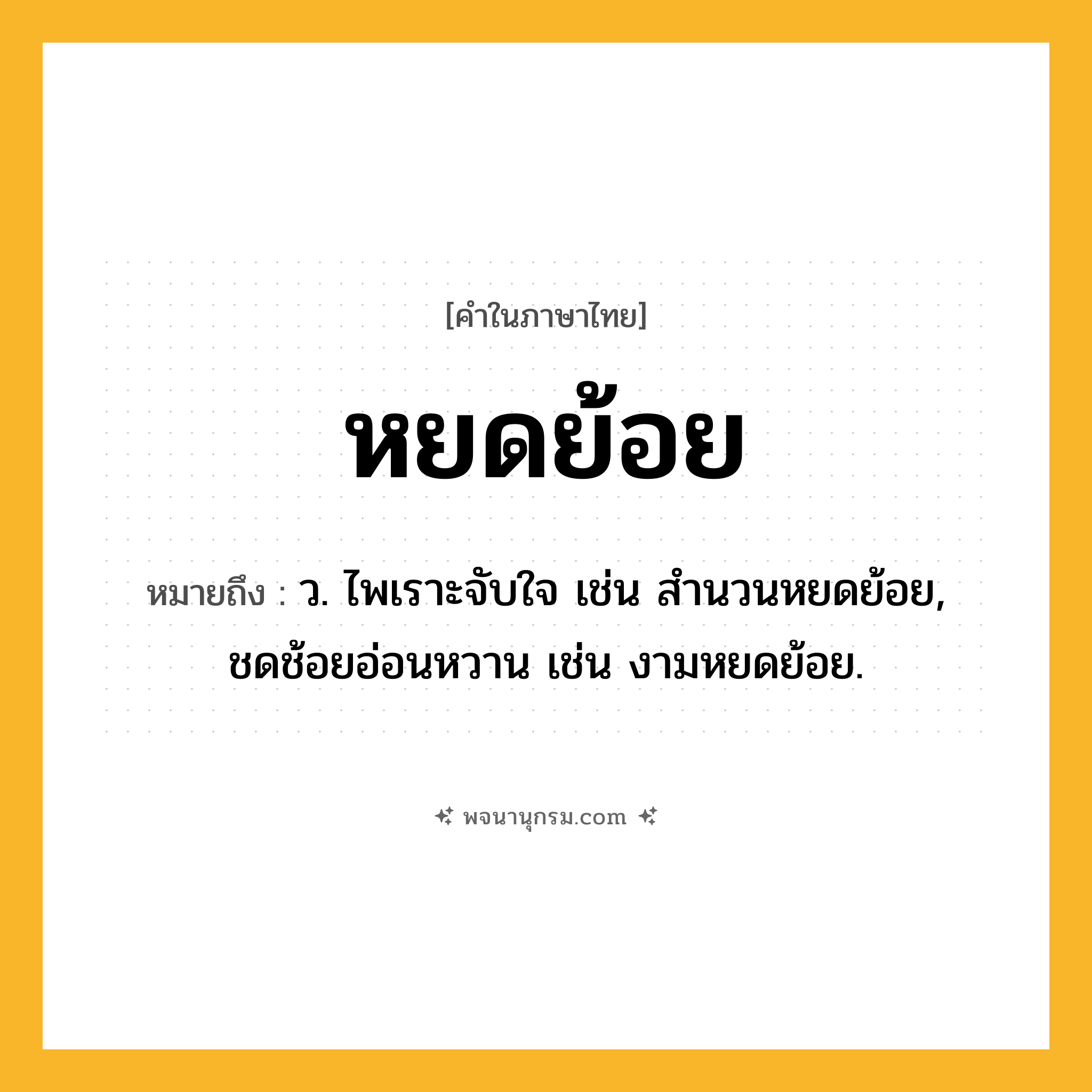 หยดย้อย ความหมาย หมายถึงอะไร?, คำในภาษาไทย หยดย้อย หมายถึง ว. ไพเราะจับใจ เช่น สำนวนหยดย้อย, ชดช้อยอ่อนหวาน เช่น งามหยดย้อย.