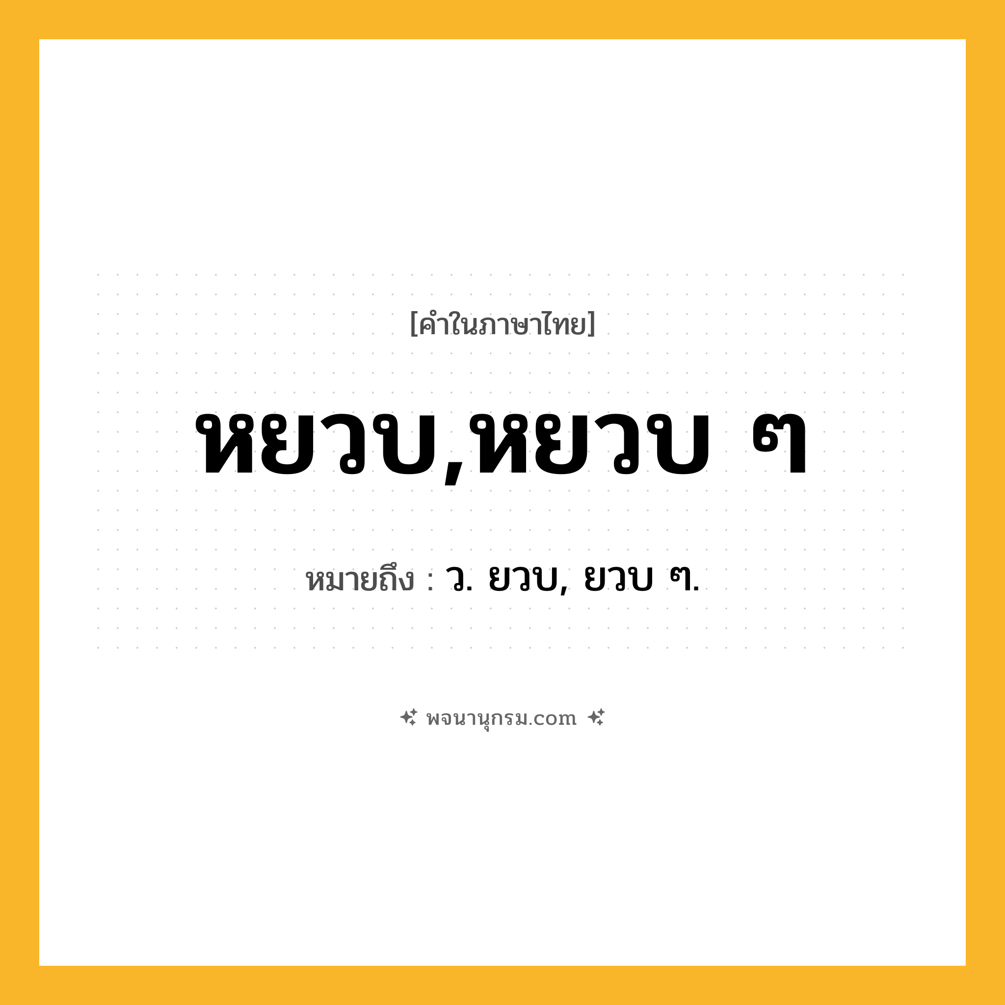 หยวบ,หยวบ ๆ ความหมาย หมายถึงอะไร?, คำในภาษาไทย หยวบ,หยวบ ๆ หมายถึง ว. ยวบ, ยวบ ๆ.