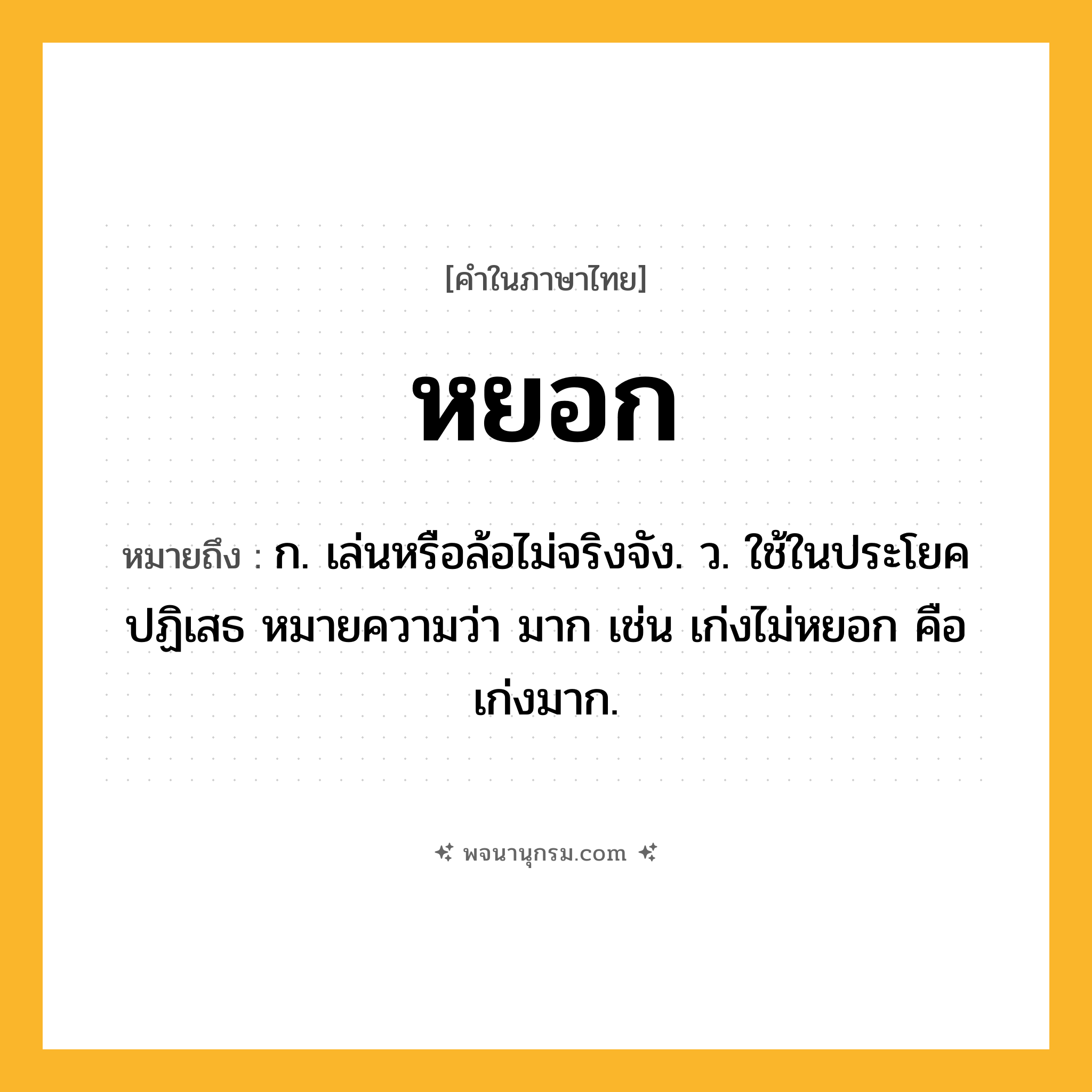 หยอก ความหมาย หมายถึงอะไร?, คำในภาษาไทย หยอก หมายถึง ก. เล่นหรือล้อไม่จริงจัง. ว. ใช้ในประโยคปฏิเสธ หมายความว่า มาก เช่น เก่งไม่หยอก คือ เก่งมาก.