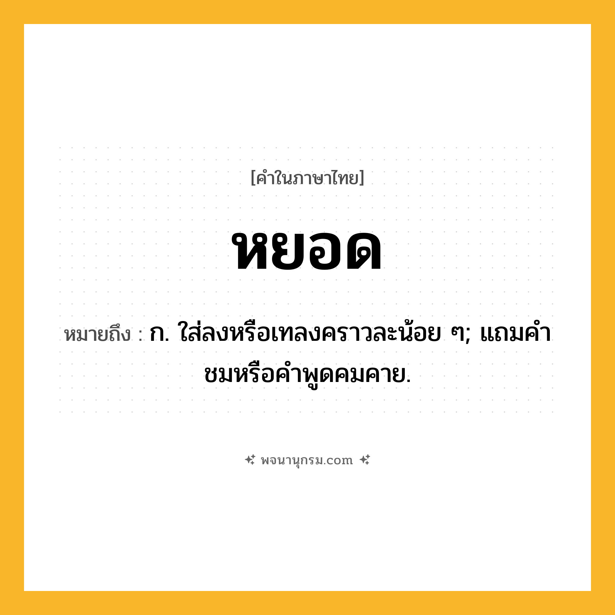 หยอด ความหมาย หมายถึงอะไร?, คำในภาษาไทย หยอด หมายถึง ก. ใส่ลงหรือเทลงคราวละน้อย ๆ; แถมคําชมหรือคําพูดคมคาย.