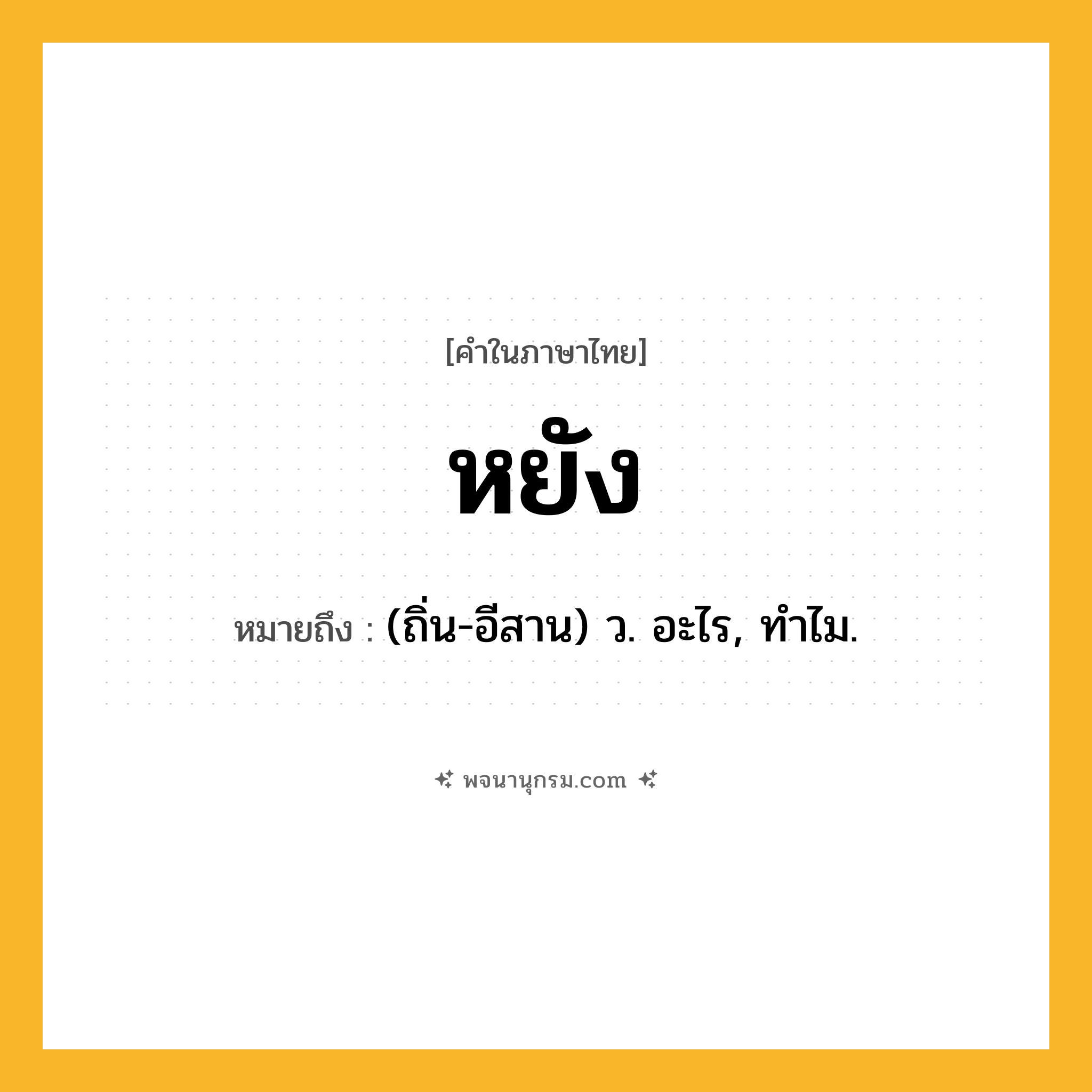 หยัง ความหมาย หมายถึงอะไร?, คำในภาษาไทย หยัง หมายถึง (ถิ่น-อีสาน) ว. อะไร, ทําไม.