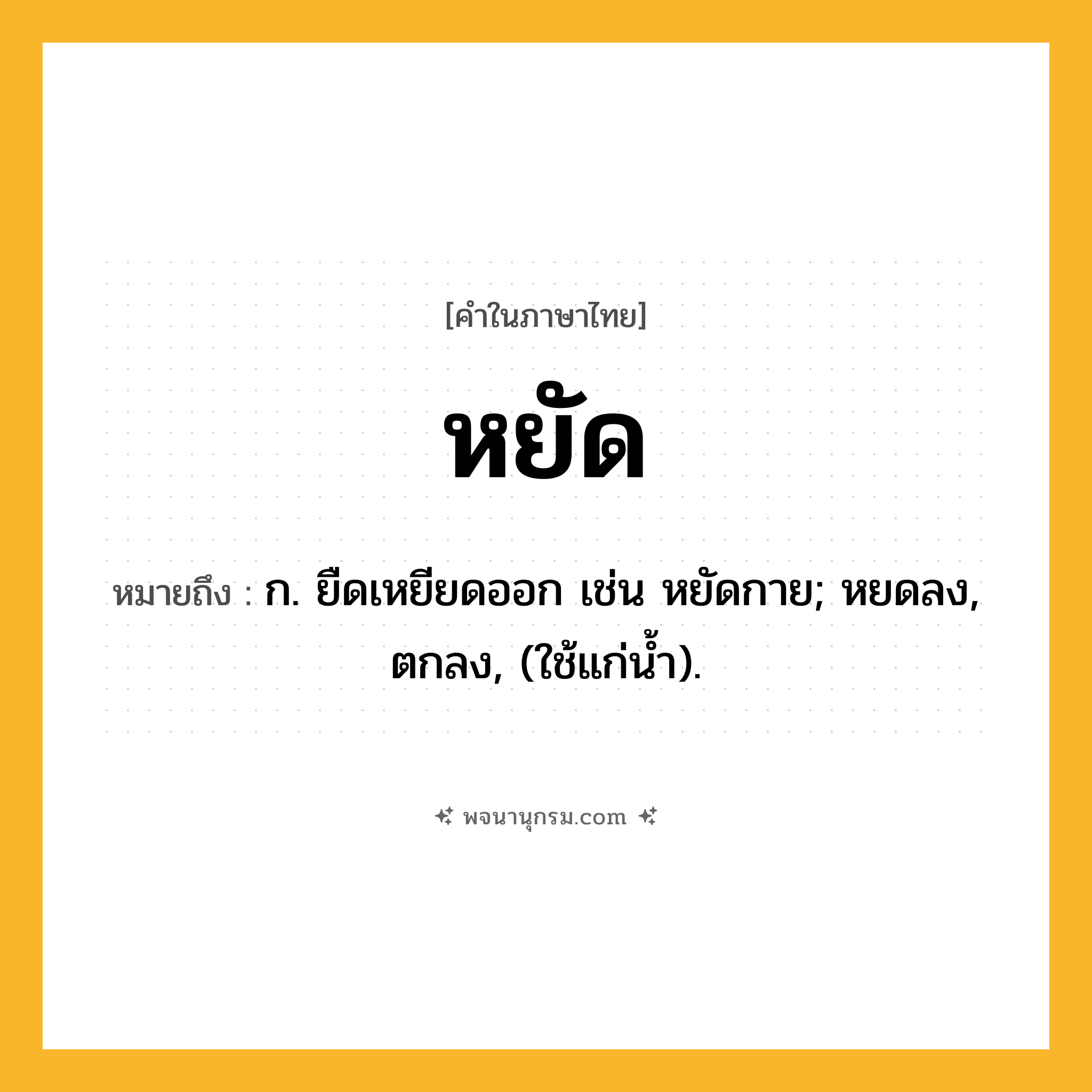 หยัด ความหมาย หมายถึงอะไร?, คำในภาษาไทย หยัด หมายถึง ก. ยืดเหยียดออก เช่น หยัดกาย; หยดลง, ตกลง, (ใช้แก่นํ้า).