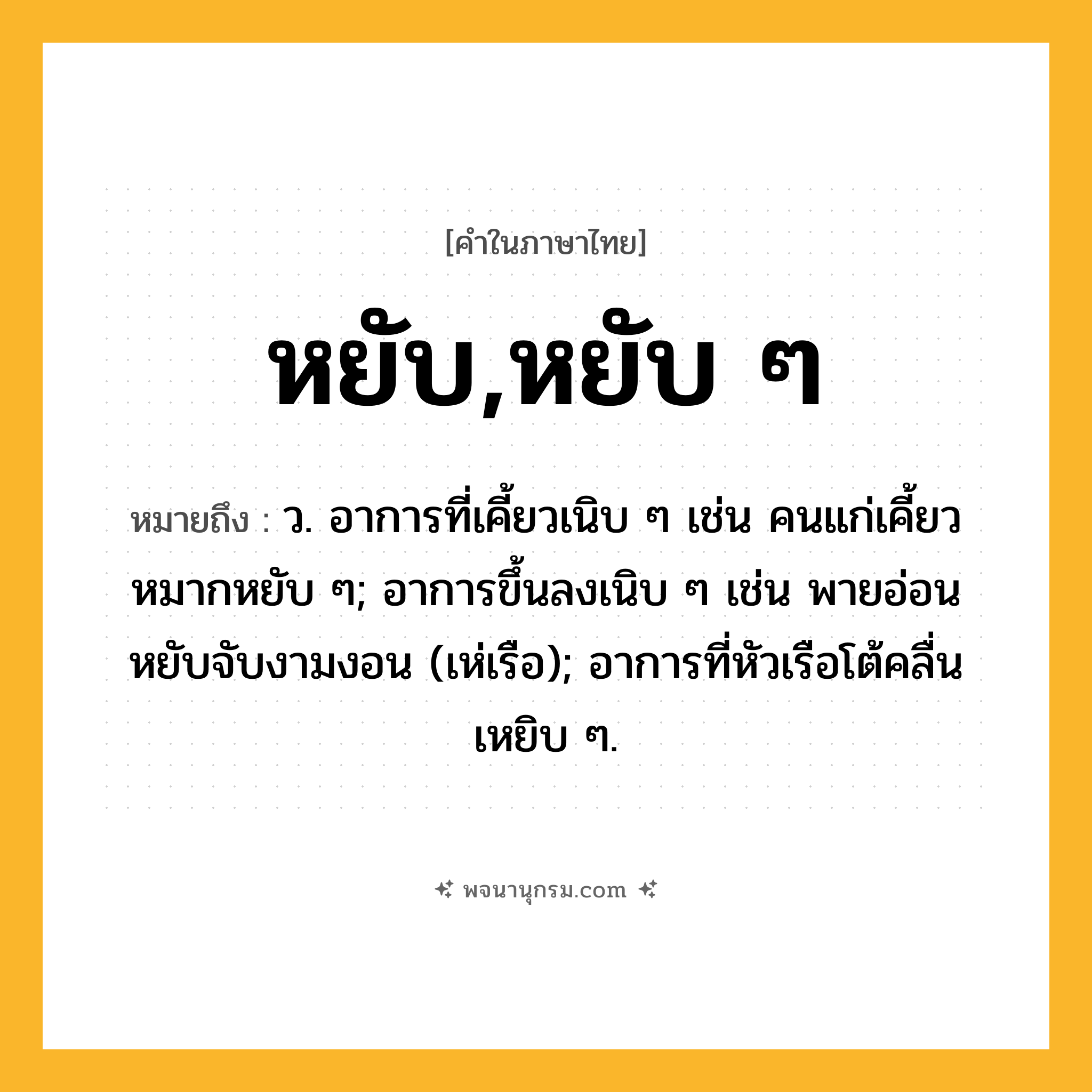 หยับ,หยับ ๆ ความหมาย หมายถึงอะไร?, คำในภาษาไทย หยับ,หยับ ๆ หมายถึง ว. อาการที่เคี้ยวเนิบ ๆ เช่น คนแก่เคี้ยวหมากหยับ ๆ; อาการขึ้นลงเนิบ ๆ เช่น พายอ่อนหยับจับงามงอน (เห่เรือ); อาการที่หัวเรือโต้คลื่นเหยิบ ๆ.
