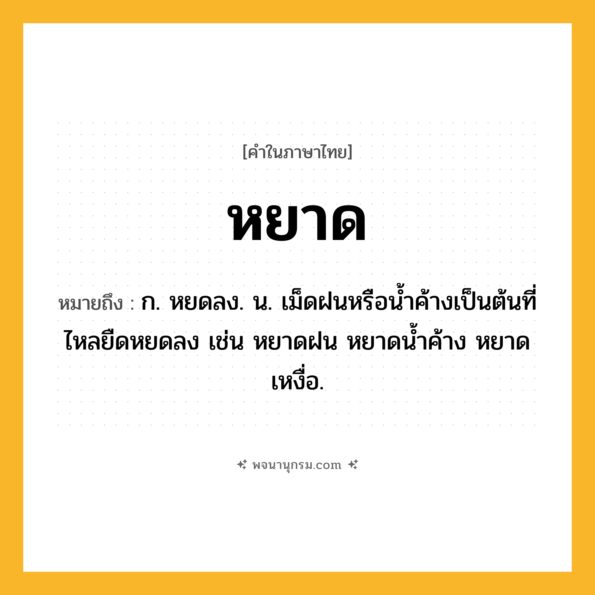 หยาด ความหมาย หมายถึงอะไร?, คำในภาษาไทย หยาด หมายถึง ก. หยดลง. น. เม็ดฝนหรือนํ้าค้างเป็นต้นที่ไหลยืดหยดลง เช่น หยาดฝน หยาดน้ำค้าง หยาดเหงื่อ.