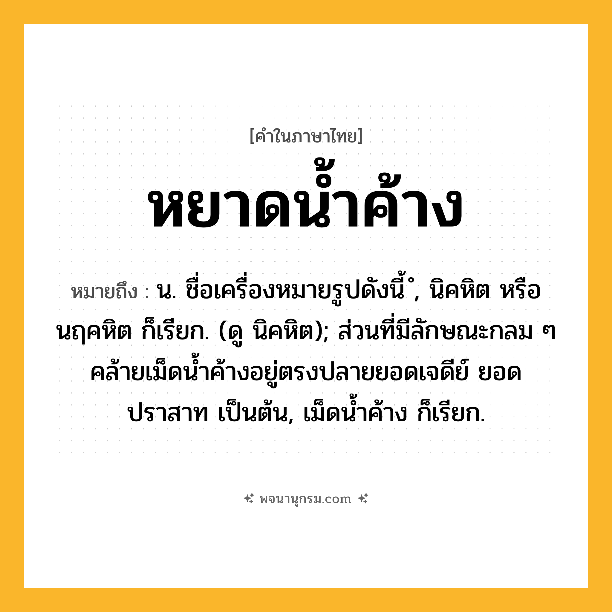หยาดน้ำค้าง ความหมาย หมายถึงอะไร?, คำในภาษาไทย หยาดน้ำค้าง หมายถึง น. ชื่อเครื่องหมายรูปดังนี้ ํ, นิคหิต หรือ นฤคหิต ก็เรียก. (ดู นิคหิต); ส่วนที่มีลักษณะกลม ๆ คล้ายเม็ดน้ำค้างอยู่ตรงปลายยอดเจดีย์ ยอดปราสาท เป็นต้น, เม็ดน้ำค้าง ก็เรียก.