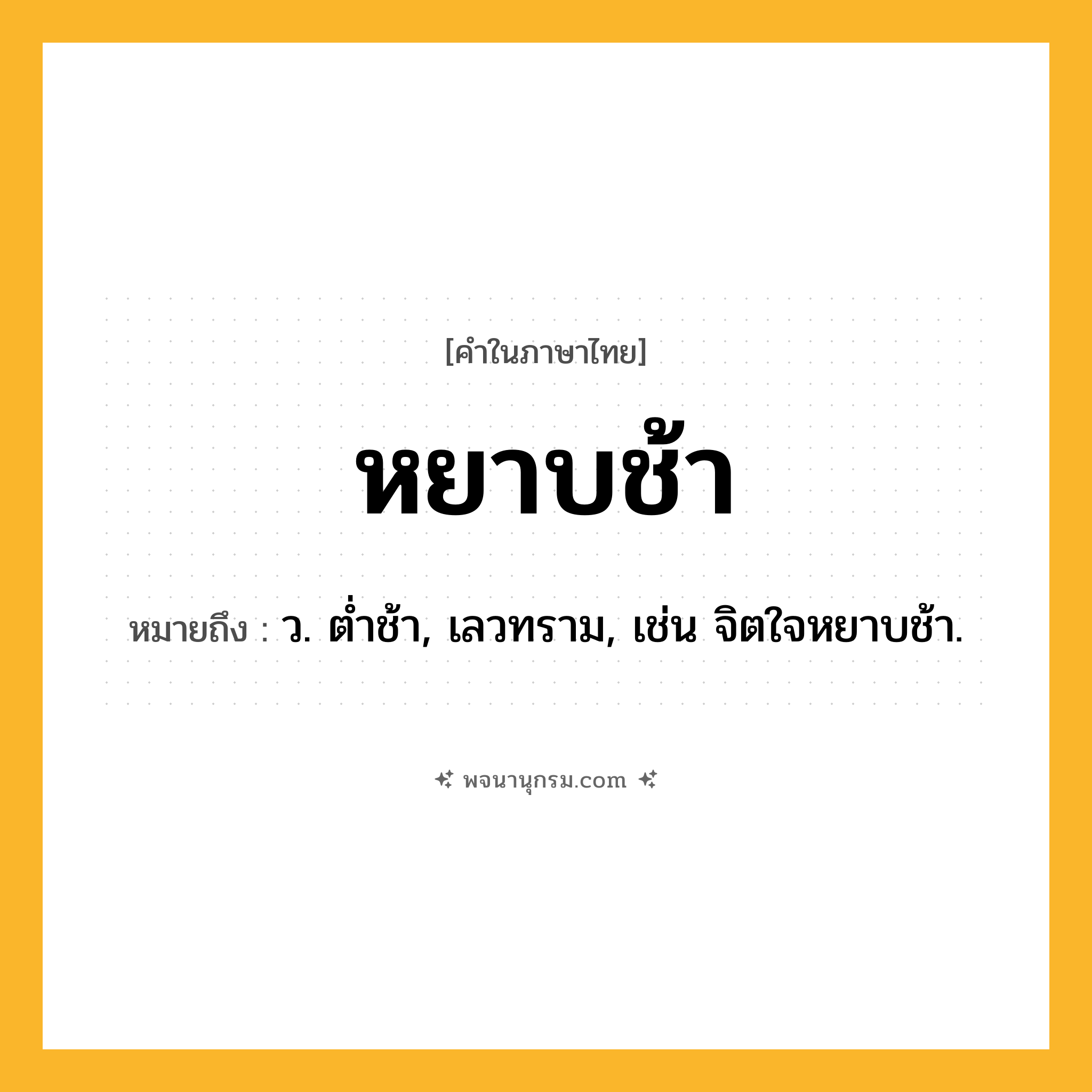 หยาบช้า ความหมาย หมายถึงอะไร?, คำในภาษาไทย หยาบช้า หมายถึง ว. ตํ่าช้า, เลวทราม, เช่น จิตใจหยาบช้า.