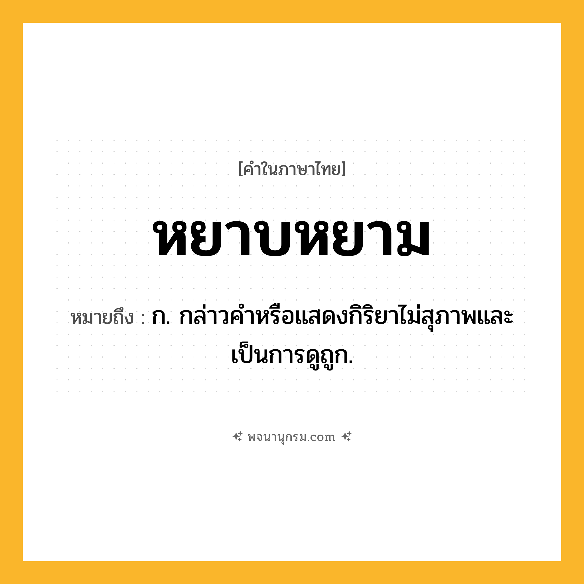 หยาบหยาม ความหมาย หมายถึงอะไร?, คำในภาษาไทย หยาบหยาม หมายถึง ก. กล่าวคําหรือแสดงกิริยาไม่สุภาพและเป็นการดูถูก.