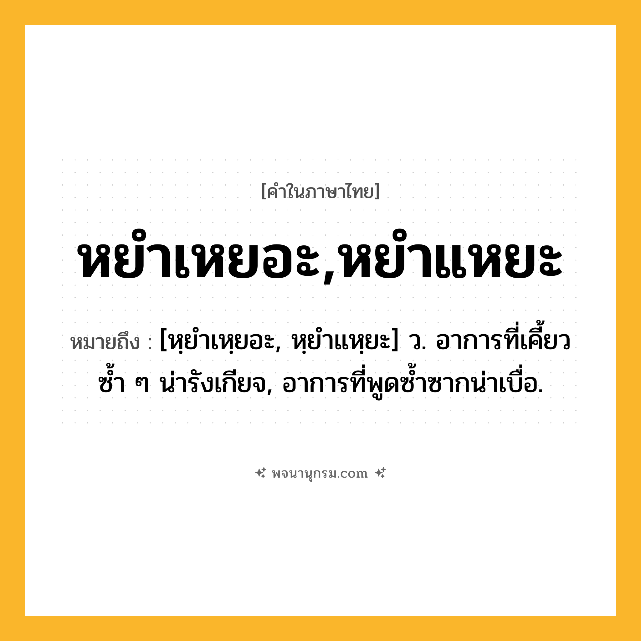หยำเหยอะ,หยำแหยะ ความหมาย หมายถึงอะไร?, คำในภาษาไทย หยำเหยอะ,หยำแหยะ หมายถึง [หฺยําเหฺยอะ, หฺยําแหฺยะ] ว. อาการที่เคี้ยวซ้ำ ๆ น่ารังเกียจ, อาการที่พูดซ้ำซากน่าเบื่อ.