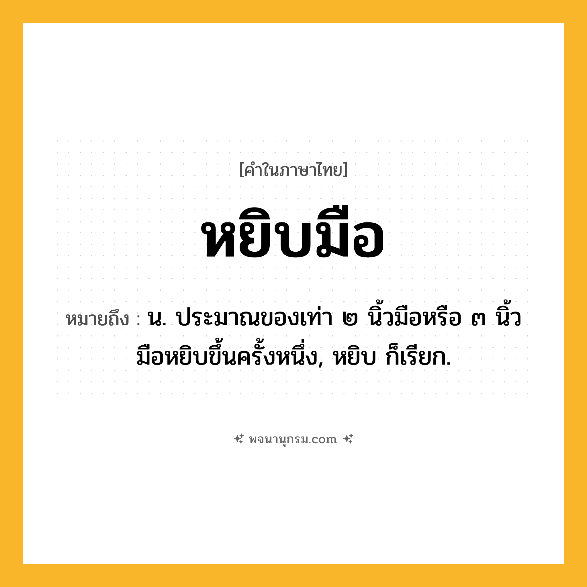 หยิบมือ ความหมาย หมายถึงอะไร?, คำในภาษาไทย หยิบมือ หมายถึง น. ประมาณของเท่า ๒ นิ้วมือหรือ ๓ นิ้วมือหยิบขึ้นครั้งหนึ่ง, หยิบ ก็เรียก.