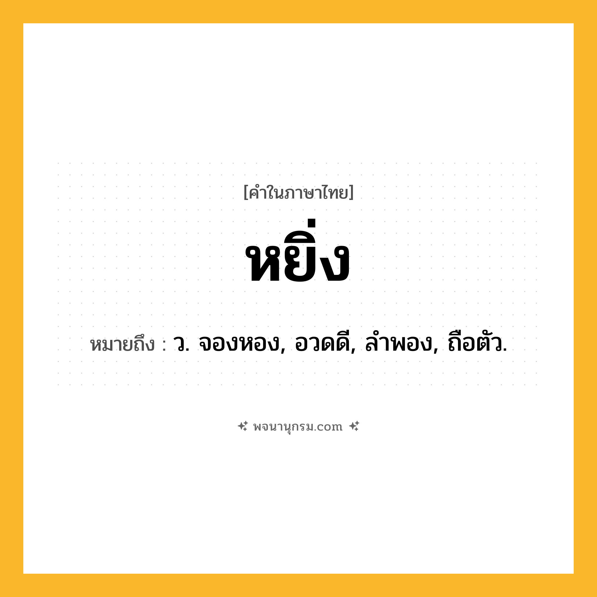 หยิ่ง ความหมาย หมายถึงอะไร?, คำในภาษาไทย หยิ่ง หมายถึง ว. จองหอง, อวดดี, ลําพอง, ถือตัว.