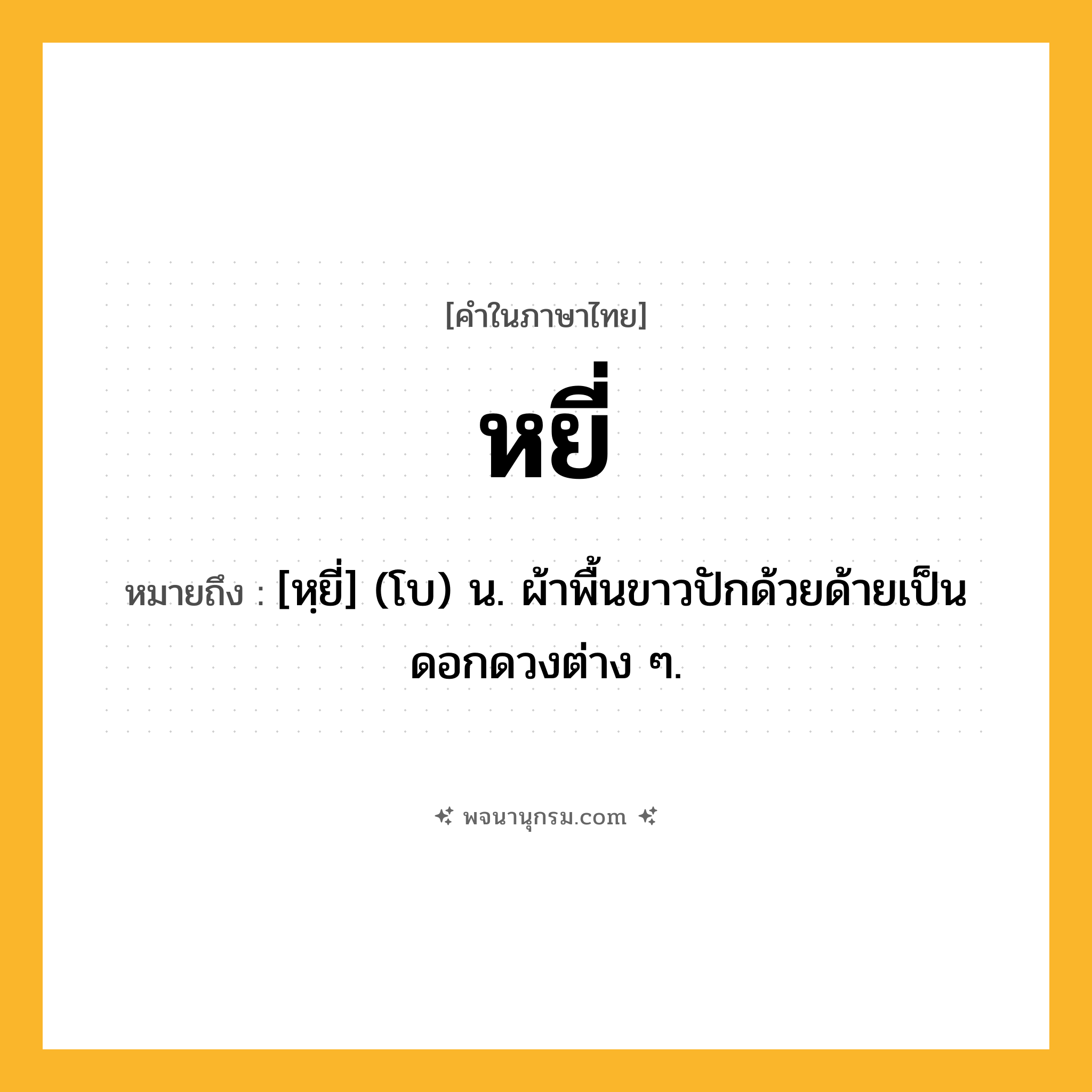 หยี่ ความหมาย หมายถึงอะไร?, คำในภาษาไทย หยี่ หมายถึง [หฺยี่] (โบ) น. ผ้าพื้นขาวปักด้วยด้ายเป็นดอกดวงต่าง ๆ.