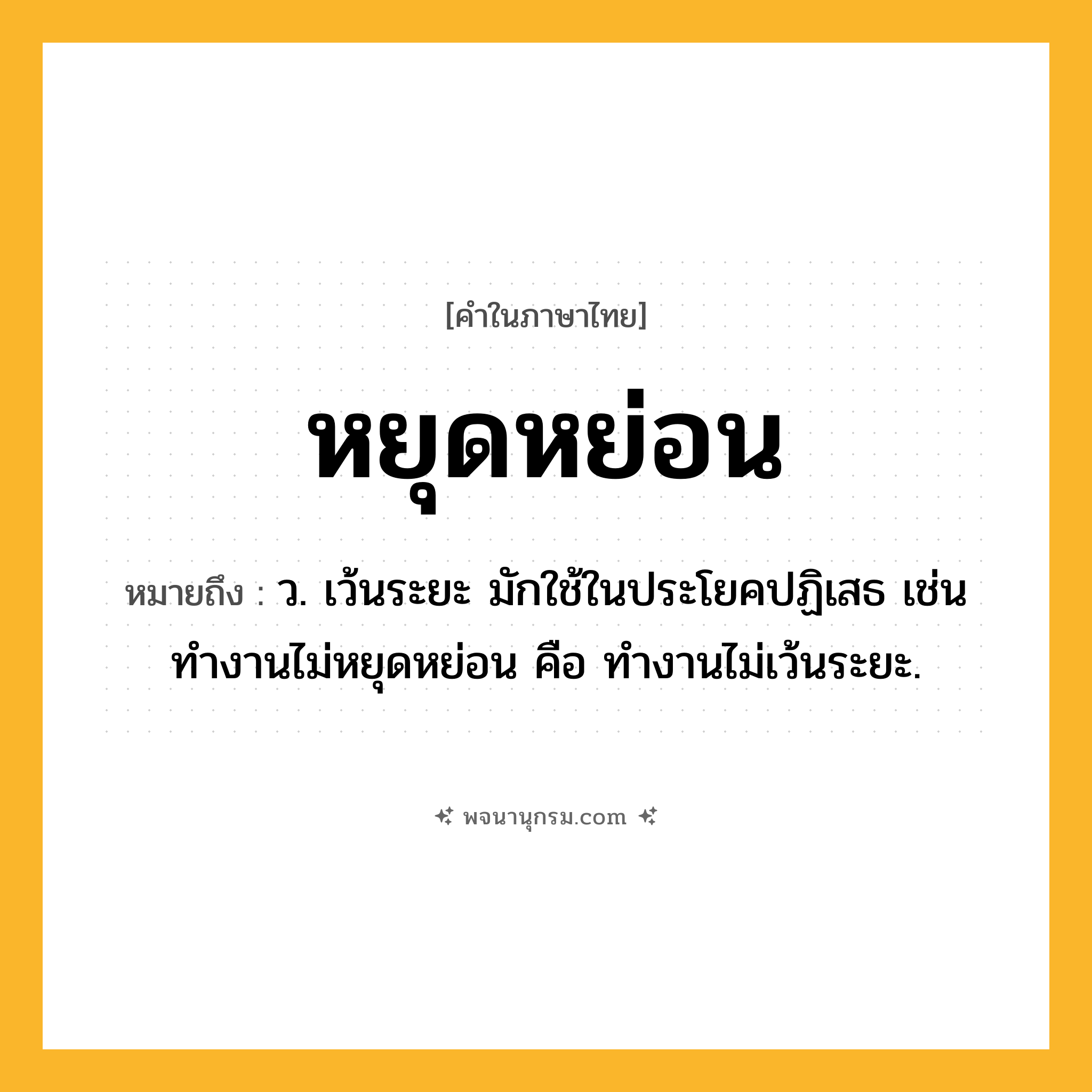 หยุดหย่อน ความหมาย หมายถึงอะไร?, คำในภาษาไทย หยุดหย่อน หมายถึง ว. เว้นระยะ มักใช้ในประโยคปฏิเสธ เช่น ทํางานไม่หยุดหย่อน คือ ทํางานไม่เว้นระยะ.