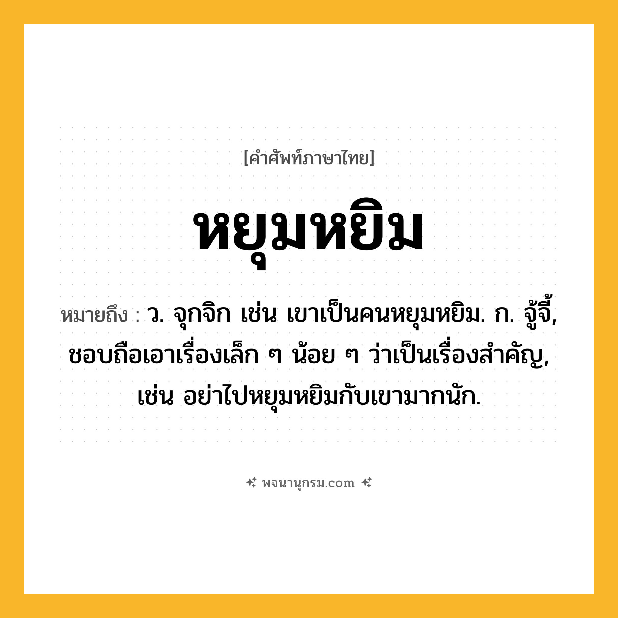 หยุมหยิม ความหมาย หมายถึงอะไร?, คำในภาษาไทย หยุมหยิม หมายถึง ว. จุกจิก เช่น เขาเป็นคนหยุมหยิม. ก. จู้จี้, ชอบถือเอาเรื่องเล็ก ๆ น้อย ๆ ว่าเป็นเรื่องสําคัญ, เช่น อย่าไปหยุมหยิมกับเขามากนัก.