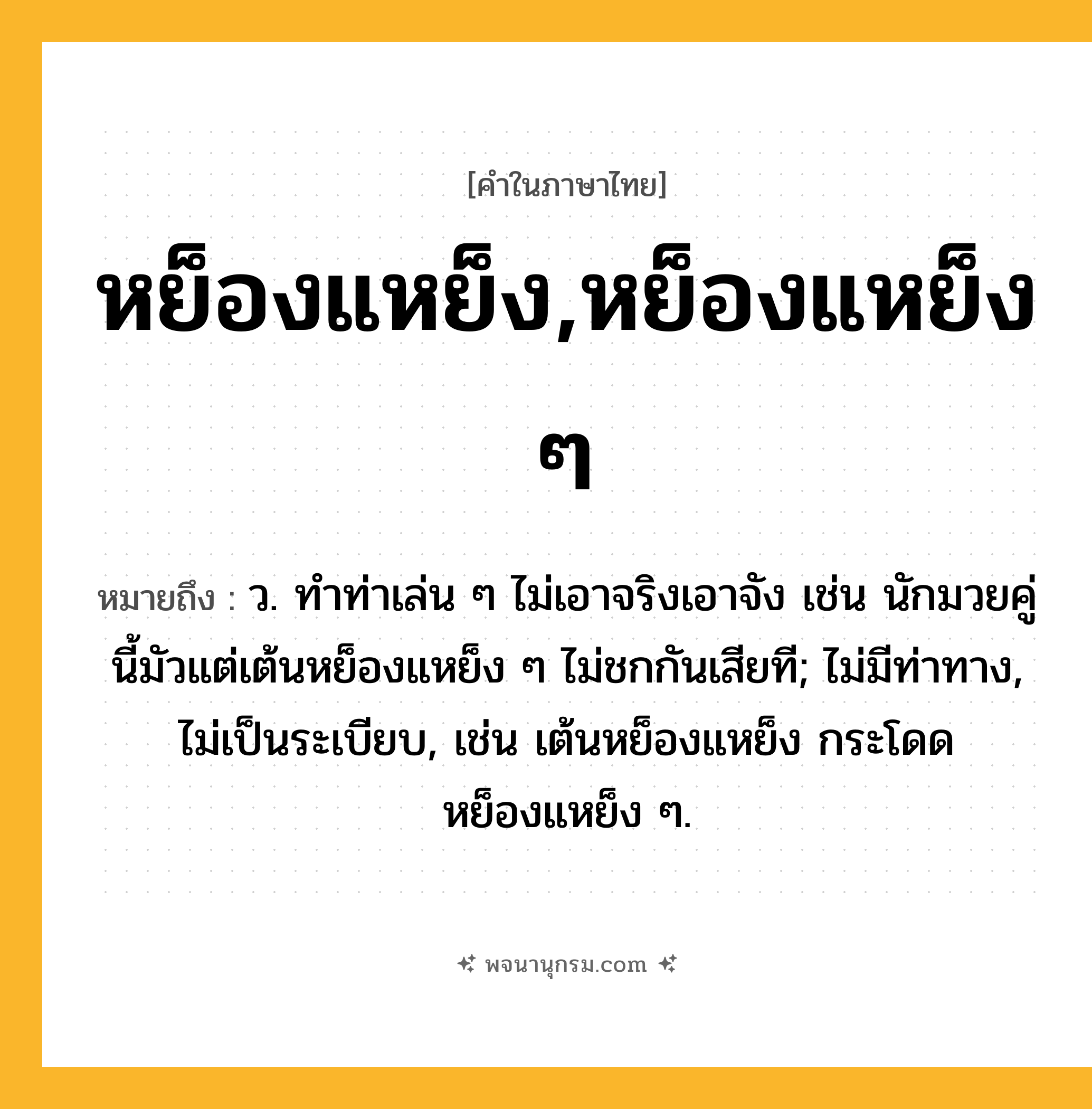 หย็องแหย็ง,หย็องแหย็ง ๆ ความหมาย หมายถึงอะไร?, คำในภาษาไทย หย็องแหย็ง,หย็องแหย็ง ๆ หมายถึง ว. ทําท่าเล่น ๆ ไม่เอาจริงเอาจัง เช่น นักมวยคู่นี้มัวแต่เต้นหย็องแหย็ง ๆ ไม่ชกกันเสียที; ไม่มีท่าทาง, ไม่เป็นระเบียบ, เช่น เต้นหย็องแหย็ง กระโดดหย็องแหย็ง ๆ.