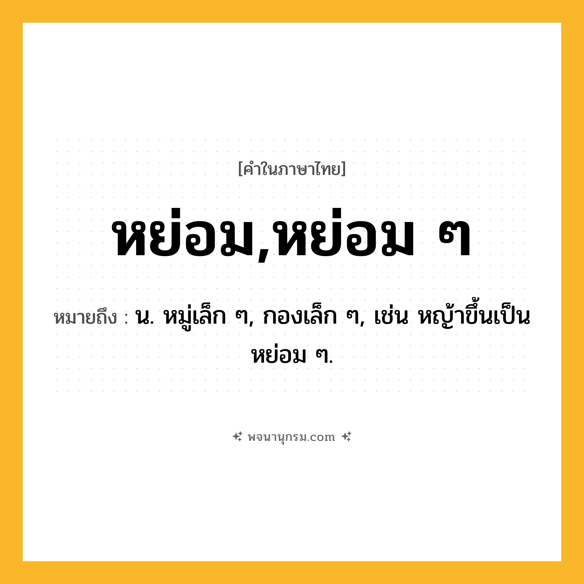 หย่อม,หย่อม ๆ ความหมาย หมายถึงอะไร?, คำในภาษาไทย หย่อม,หย่อม ๆ หมายถึง น. หมู่เล็ก ๆ, กองเล็ก ๆ, เช่น หญ้าขึ้นเป็นหย่อม ๆ.