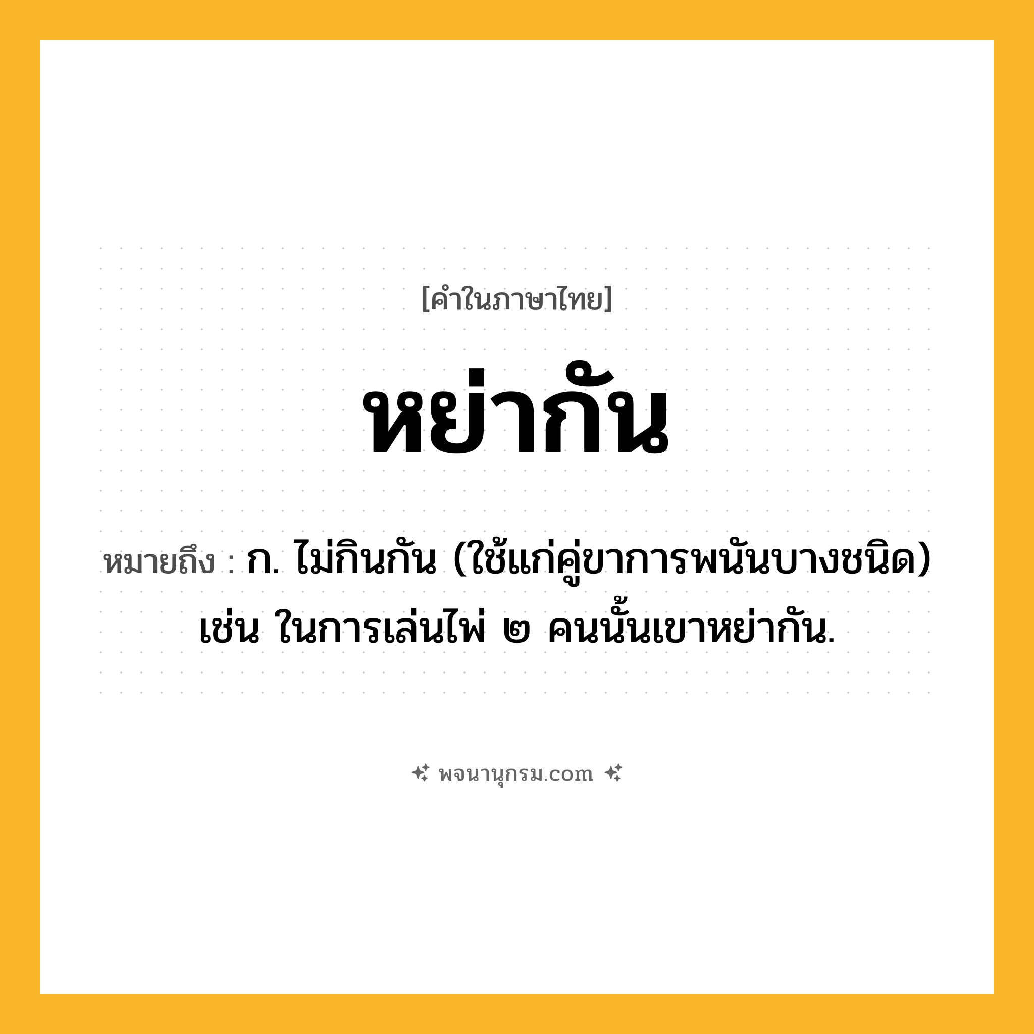 หย่ากัน ความหมาย หมายถึงอะไร?, คำในภาษาไทย หย่ากัน หมายถึง ก. ไม่กินกัน (ใช้แก่คู่ขาการพนันบางชนิด) เช่น ในการเล่นไพ่ ๒ คนนั้นเขาหย่ากัน.