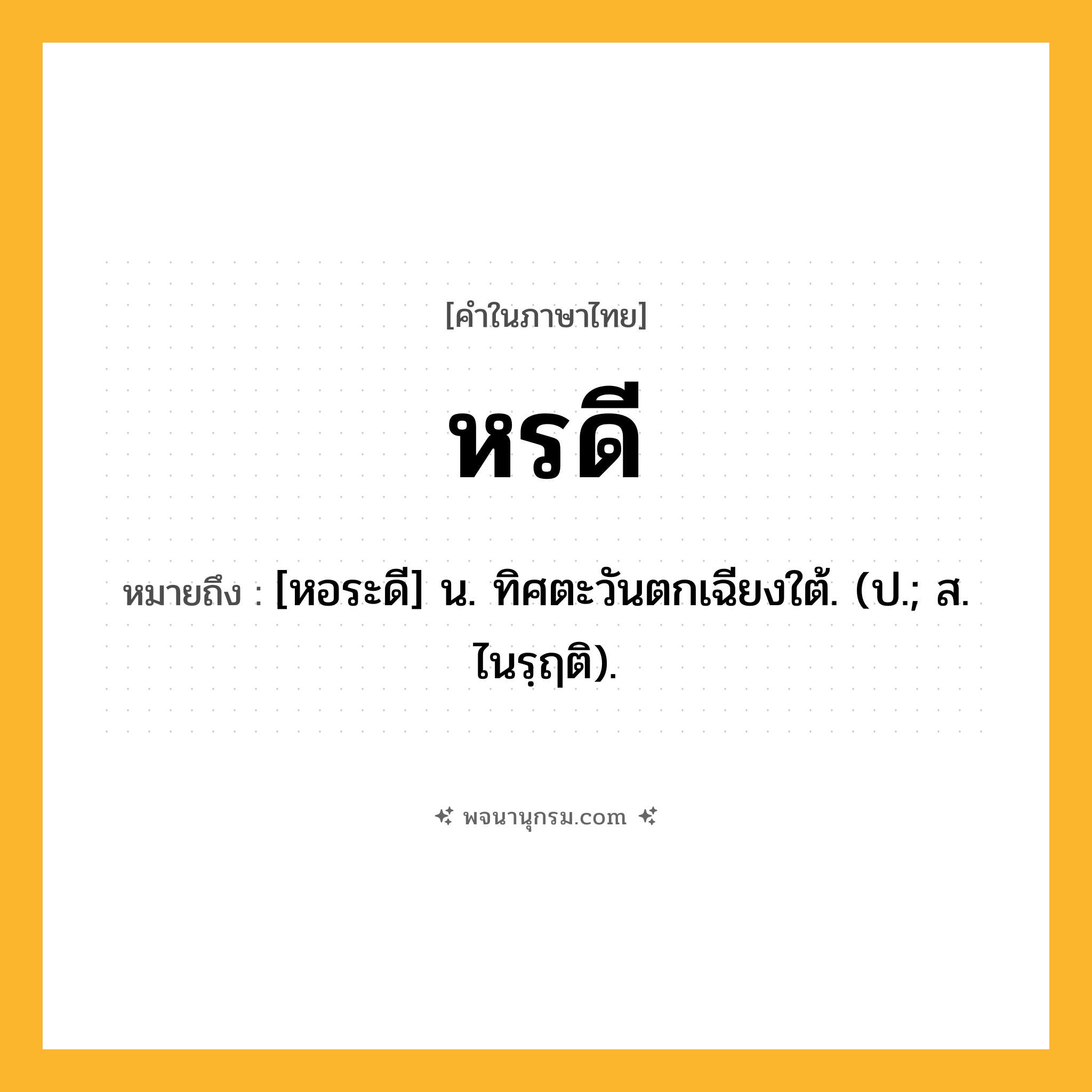 หรดี ความหมาย หมายถึงอะไร?, คำในภาษาไทย หรดี หมายถึง [หอระดี] น. ทิศตะวันตกเฉียงใต้. (ป.; ส. ไนรฺฤติ).