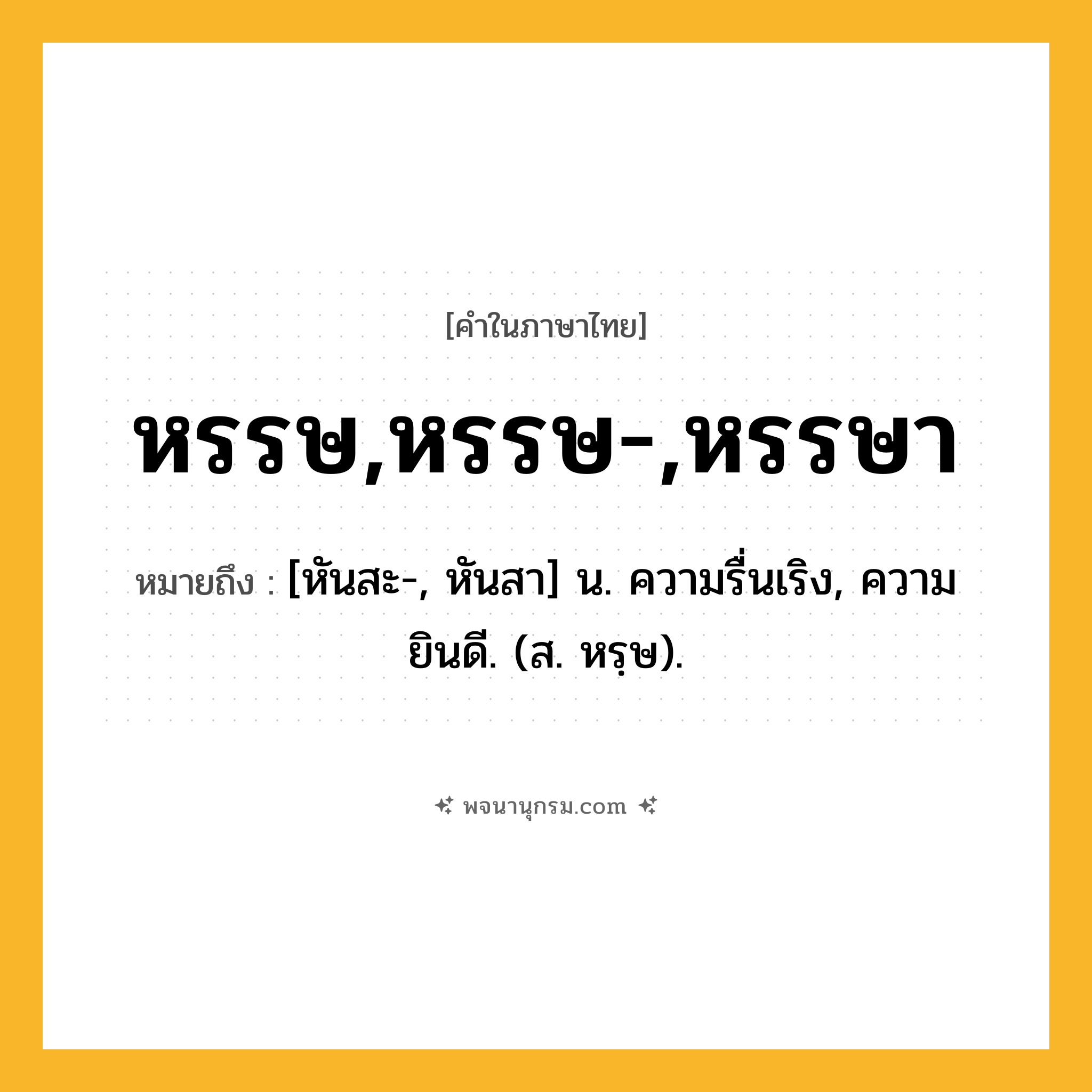 หรรษ,หรรษ-,หรรษา ความหมาย หมายถึงอะไร?, คำในภาษาไทย หรรษ,หรรษ-,หรรษา หมายถึง [หันสะ-, หันสา] น. ความรื่นเริง, ความยินดี. (ส. หรฺษ).