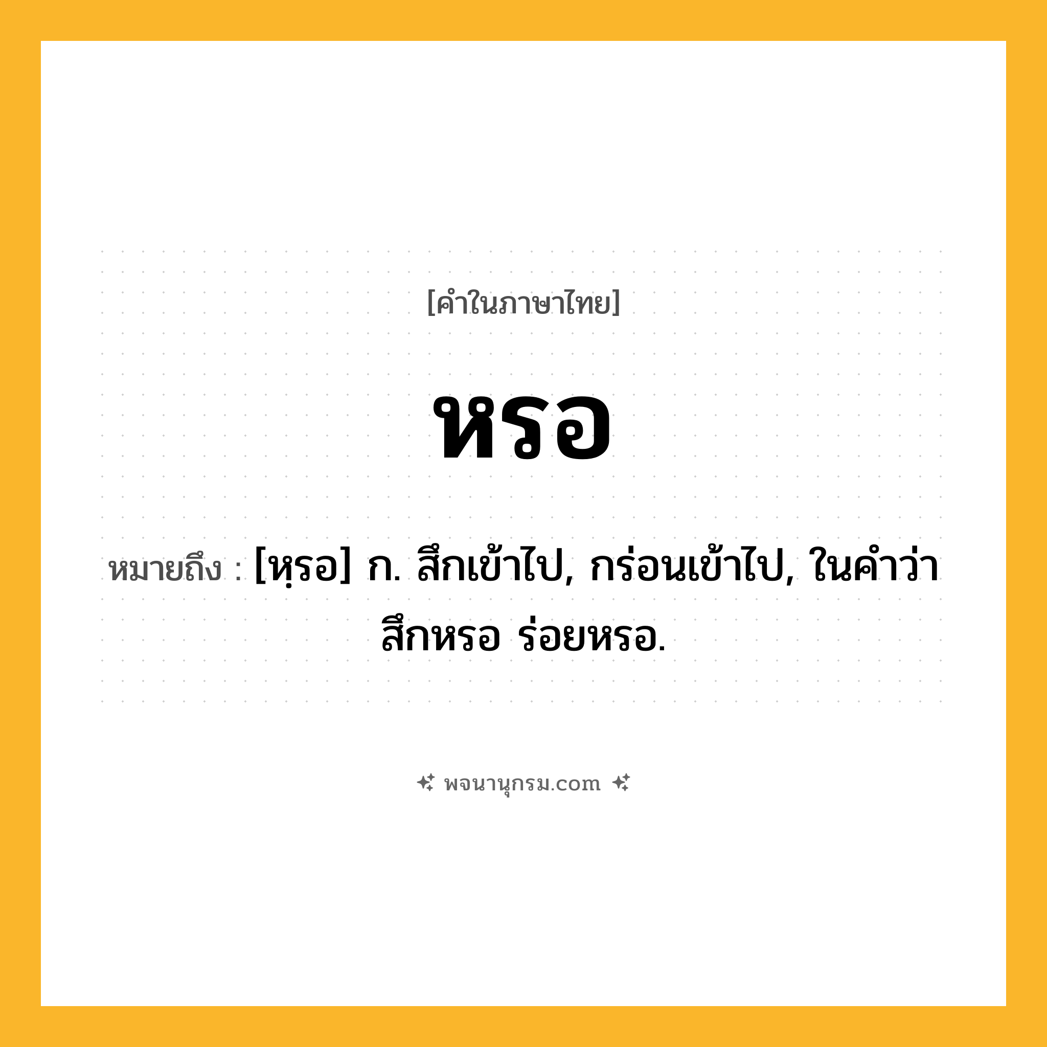 หรอ ความหมาย หมายถึงอะไร?, คำในภาษาไทย หรอ หมายถึง [หฺรอ] ก. สึกเข้าไป, กร่อนเข้าไป, ในคําว่า สึกหรอ ร่อยหรอ.