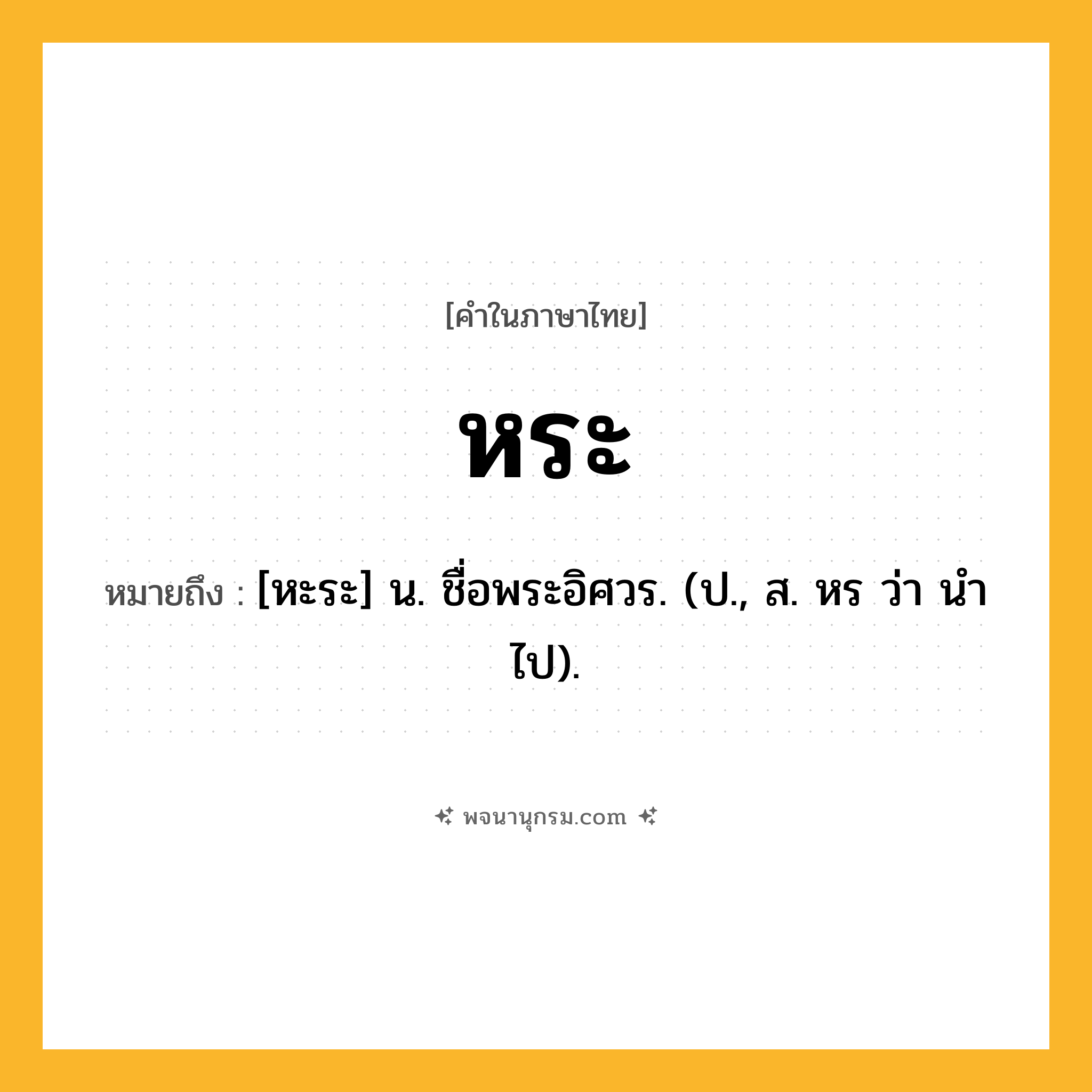 หระ ความหมาย หมายถึงอะไร?, คำในภาษาไทย หระ หมายถึง [หะระ] น. ชื่อพระอิศวร. (ป., ส. หร ว่า นําไป).