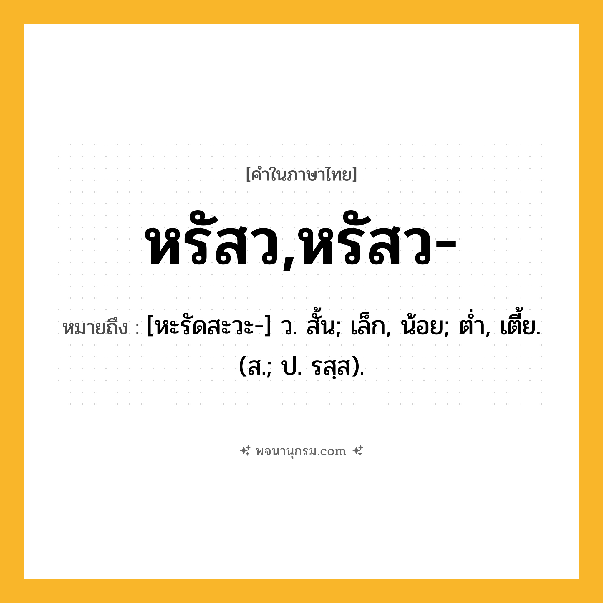หรัสว,หรัสว- ความหมาย หมายถึงอะไร?, คำในภาษาไทย หรัสว,หรัสว- หมายถึง [หะรัดสะวะ-] ว. สั้น; เล็ก, น้อย; ตํ่า, เตี้ย. (ส.; ป. รสฺส).