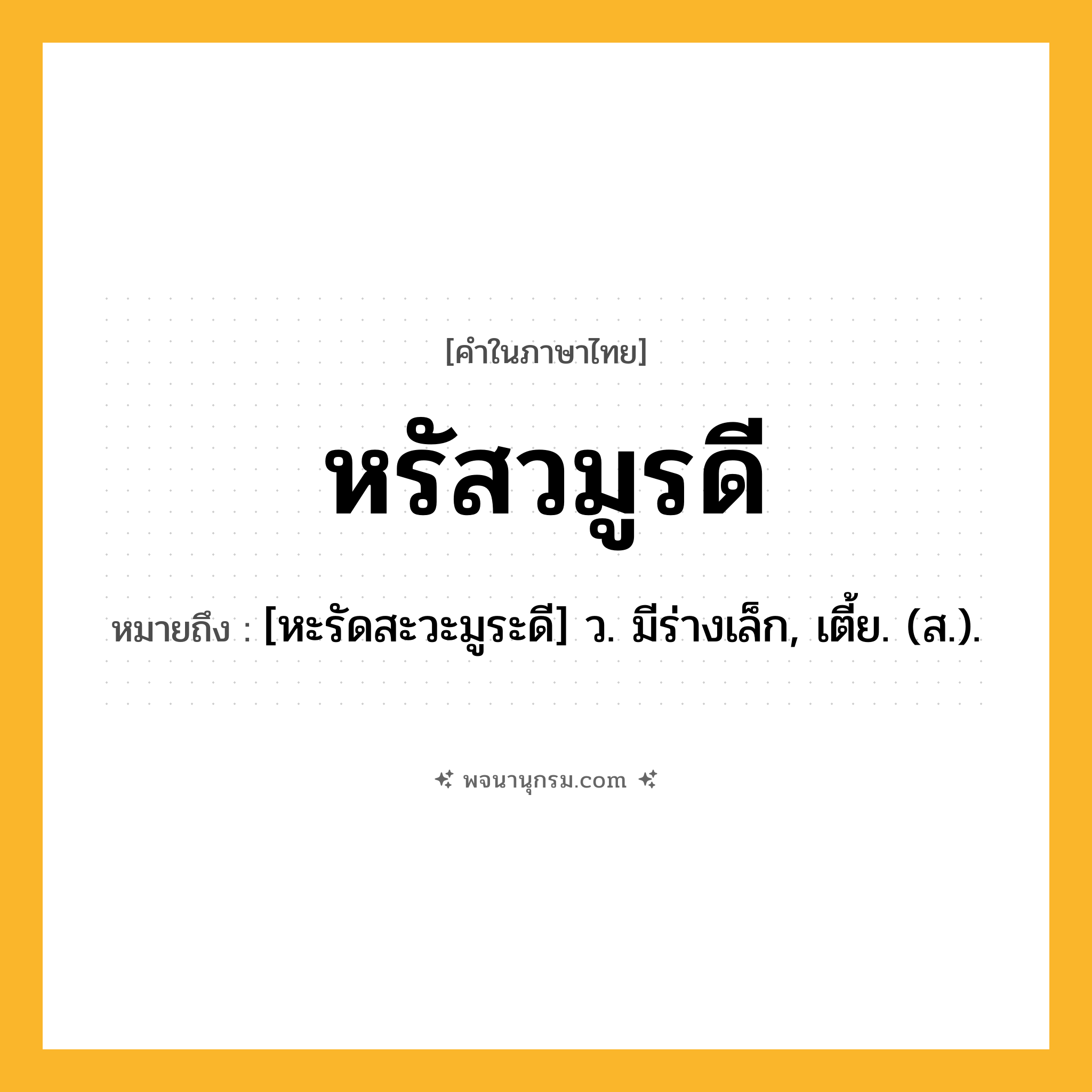 หรัสวมูรดี ความหมาย หมายถึงอะไร?, คำในภาษาไทย หรัสวมูรดี หมายถึง [หะรัดสะวะมูระดี] ว. มีร่างเล็ก, เตี้ย. (ส.).