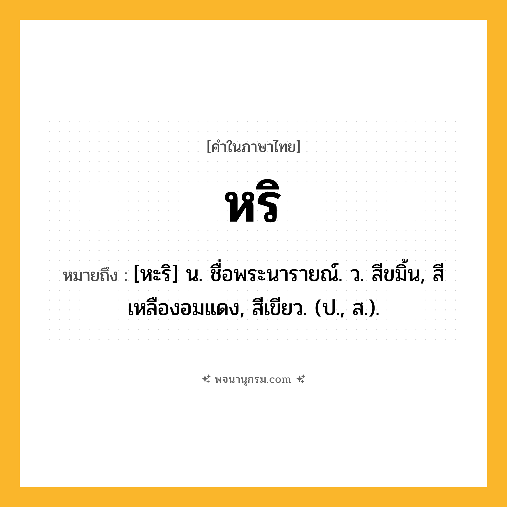 หริ ความหมาย หมายถึงอะไร?, คำในภาษาไทย หริ หมายถึง [หะริ] น. ชื่อพระนารายณ์. ว. สีขมิ้น, สีเหลืองอมแดง, สีเขียว. (ป., ส.).