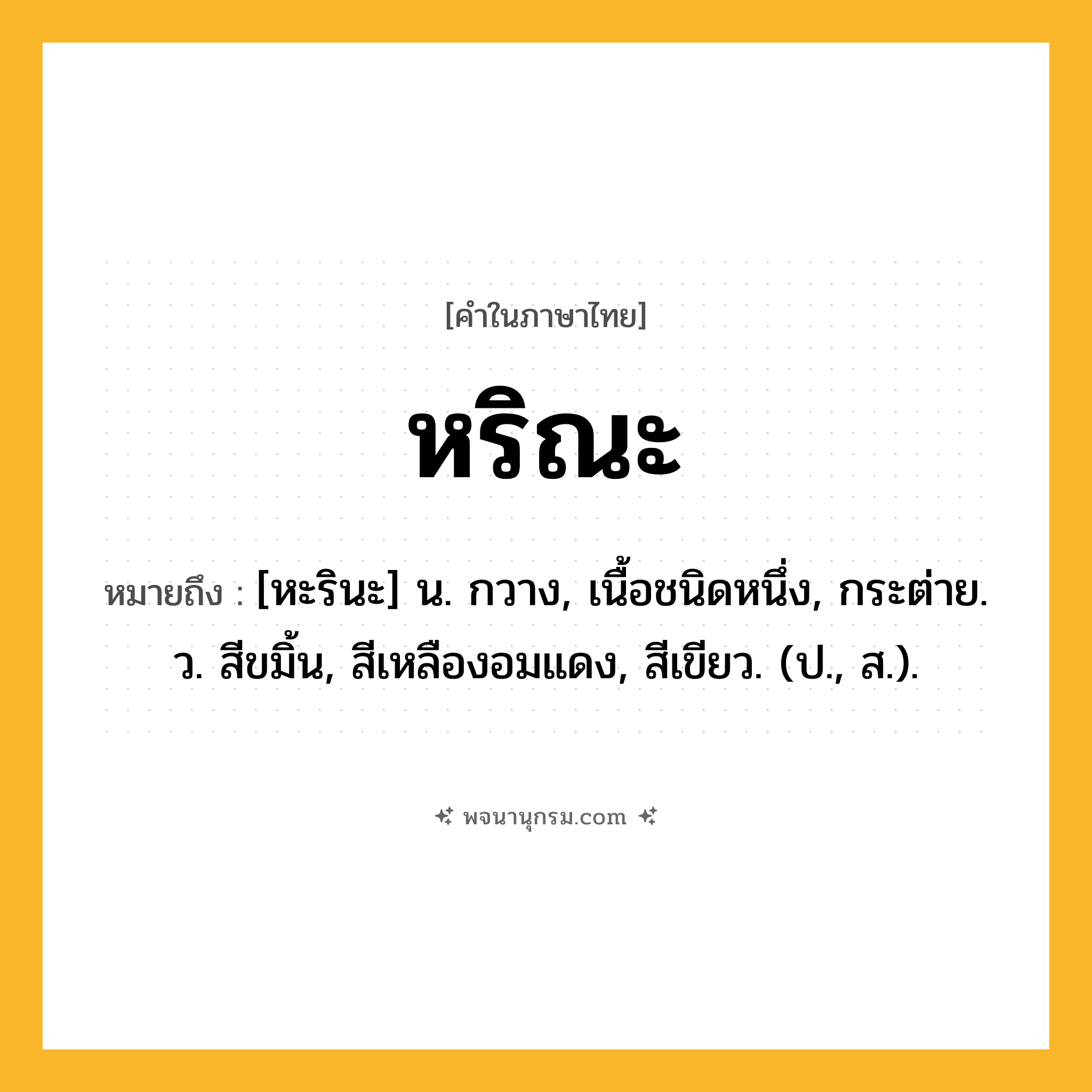 หริณะ ความหมาย หมายถึงอะไร?, คำในภาษาไทย หริณะ หมายถึง [หะรินะ] น. กวาง, เนื้อชนิดหนึ่ง, กระต่าย. ว. สีขมิ้น, สีเหลืองอมแดง, สีเขียว. (ป., ส.).
