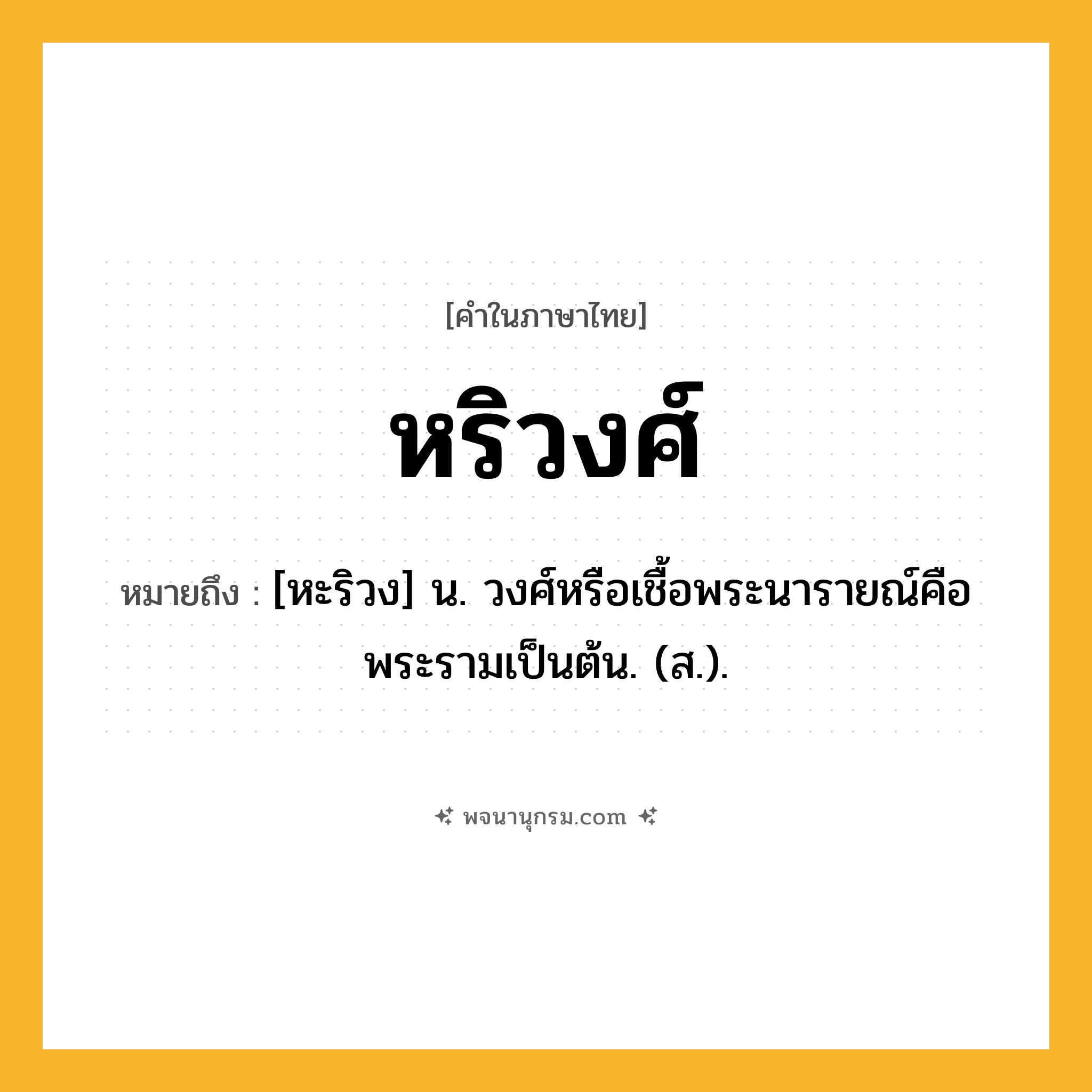 หริวงศ์ ความหมาย หมายถึงอะไร?, คำในภาษาไทย หริวงศ์ หมายถึง [หะริวง] น. วงศ์หรือเชื้อพระนารายณ์คือพระรามเป็นต้น. (ส.).