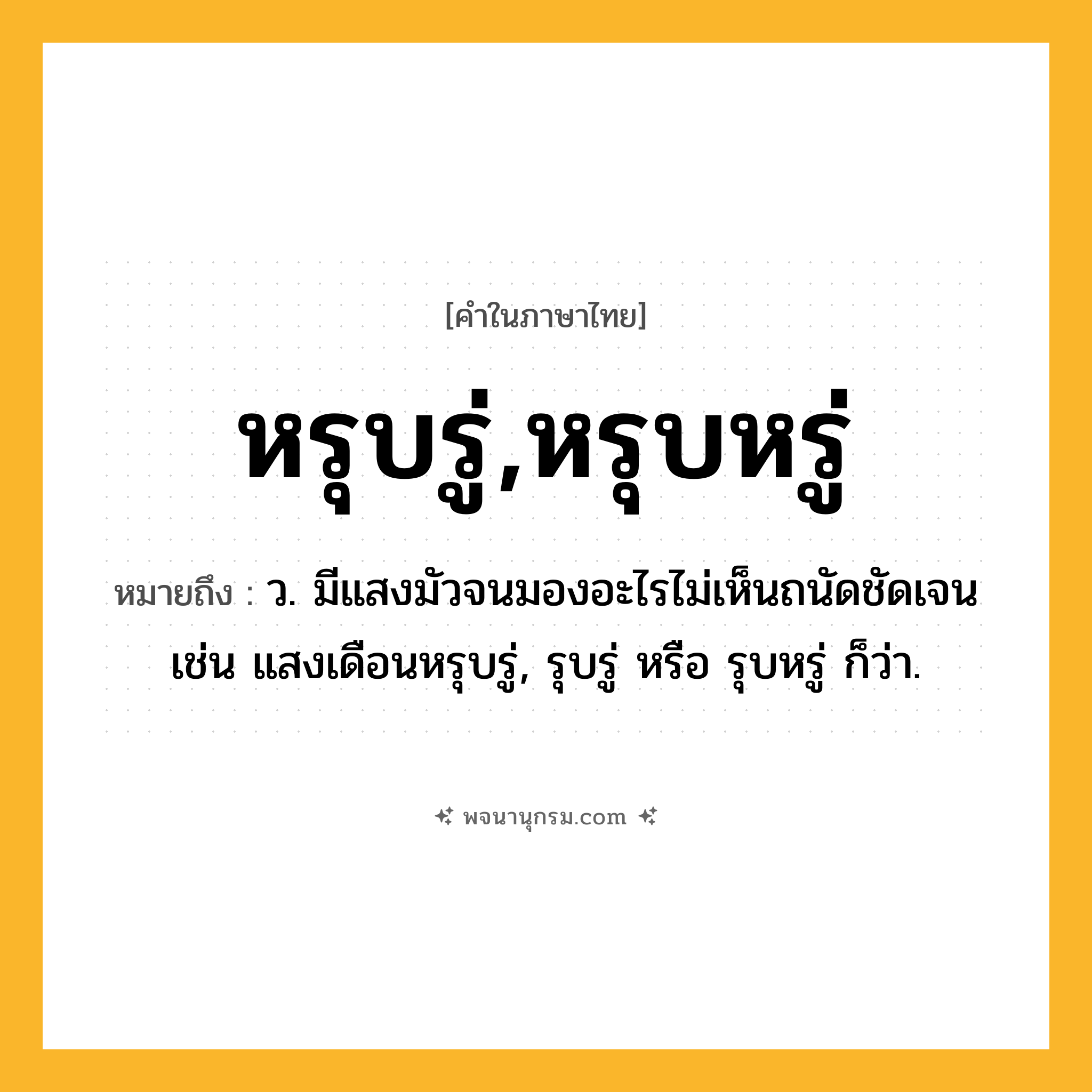 หรุบรู่,หรุบหรู่ ความหมาย หมายถึงอะไร?, คำในภาษาไทย หรุบรู่,หรุบหรู่ หมายถึง ว. มีแสงมัวจนมองอะไรไม่เห็นถนัดชัดเจน เช่น แสงเดือนหรุบรู่, รุบรู่ หรือ รุบหรู่ ก็ว่า.