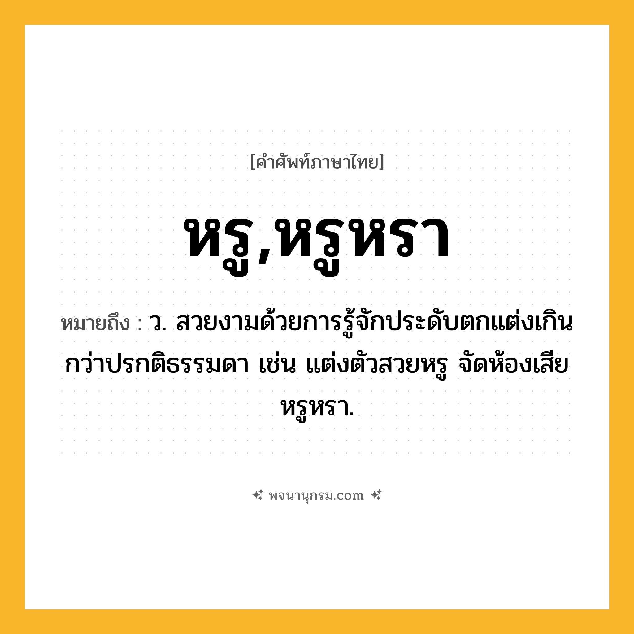 หรู,หรูหรา ความหมาย หมายถึงอะไร?, คำในภาษาไทย หรู,หรูหรา หมายถึง ว. สวยงามด้วยการรู้จักประดับตกแต่งเกินกว่าปรกติธรรมดา เช่น แต่งตัวสวยหรู จัดห้องเสียหรูหรา.