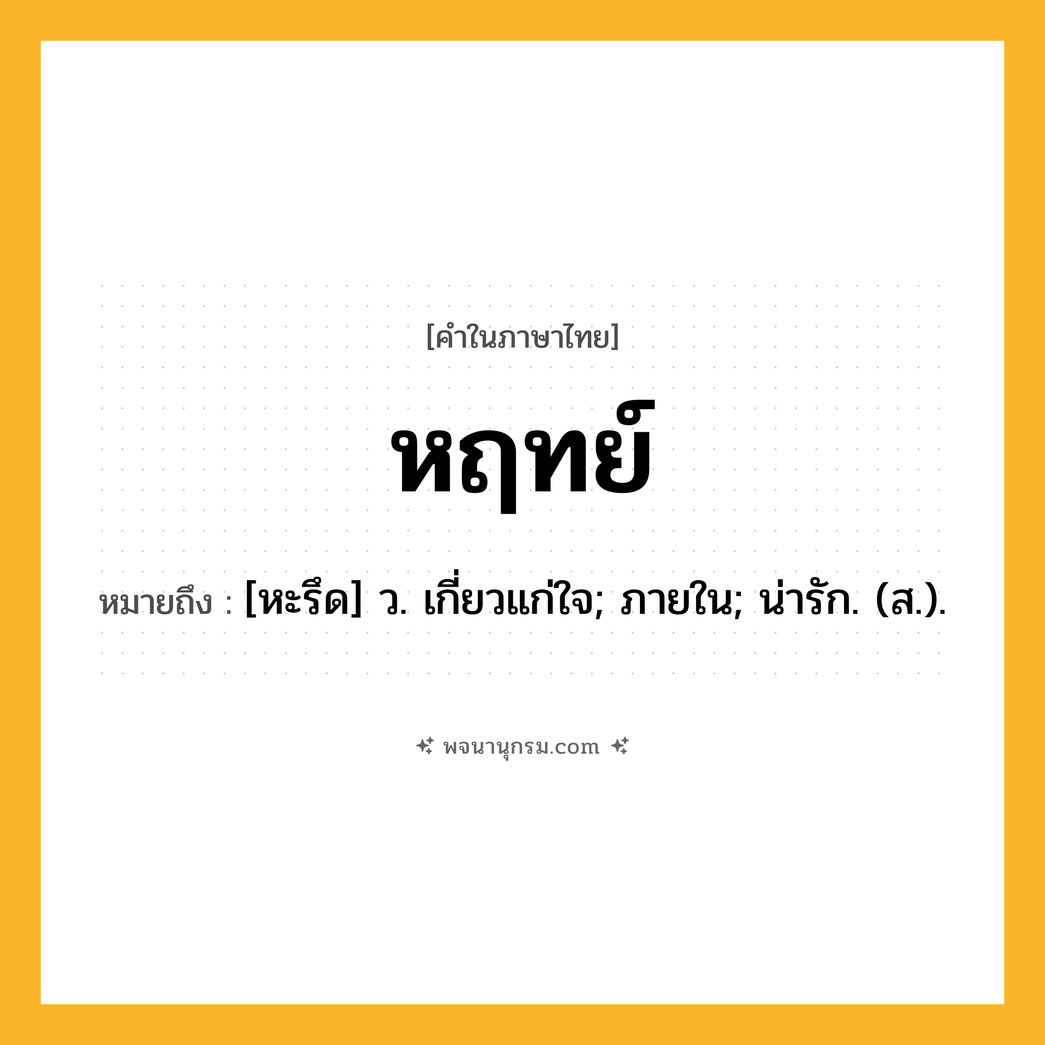 หฤทย์ ความหมาย หมายถึงอะไร?, คำในภาษาไทย หฤทย์ หมายถึง [หะรึด] ว. เกี่ยวแก่ใจ; ภายใน; น่ารัก. (ส.).