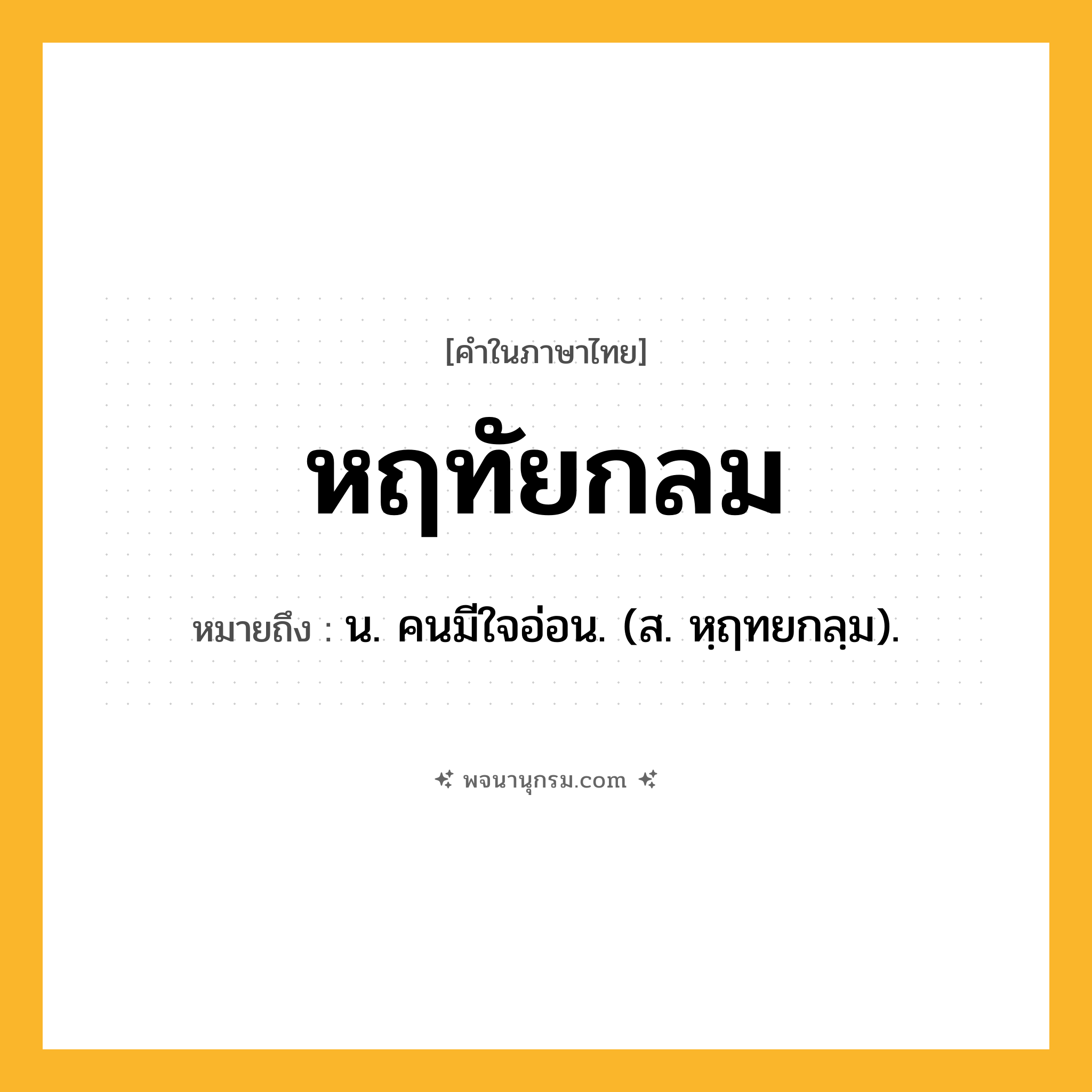 หฤทัยกลม ความหมาย หมายถึงอะไร?, คำในภาษาไทย หฤทัยกลม หมายถึง น. คนมีใจอ่อน. (ส. หฺฤทยกลฺม).