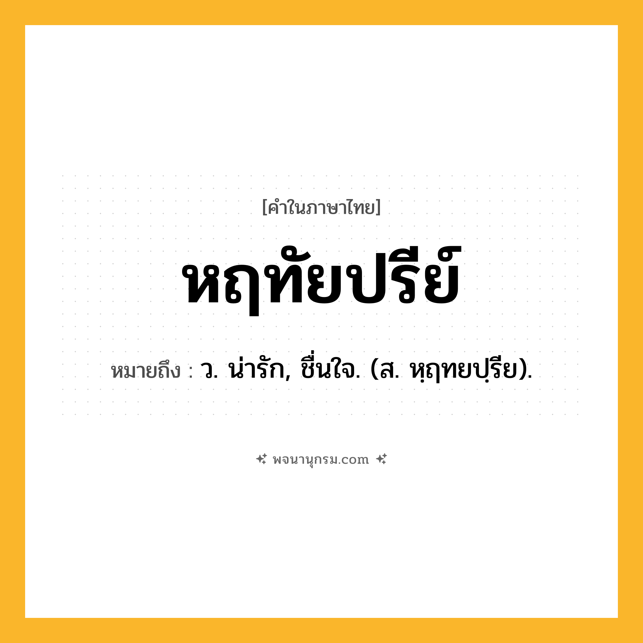 หฤทัยปรีย์ ความหมาย หมายถึงอะไร?, คำในภาษาไทย หฤทัยปรีย์ หมายถึง ว. น่ารัก, ชื่นใจ. (ส. หฺฤทยปฺรีย).