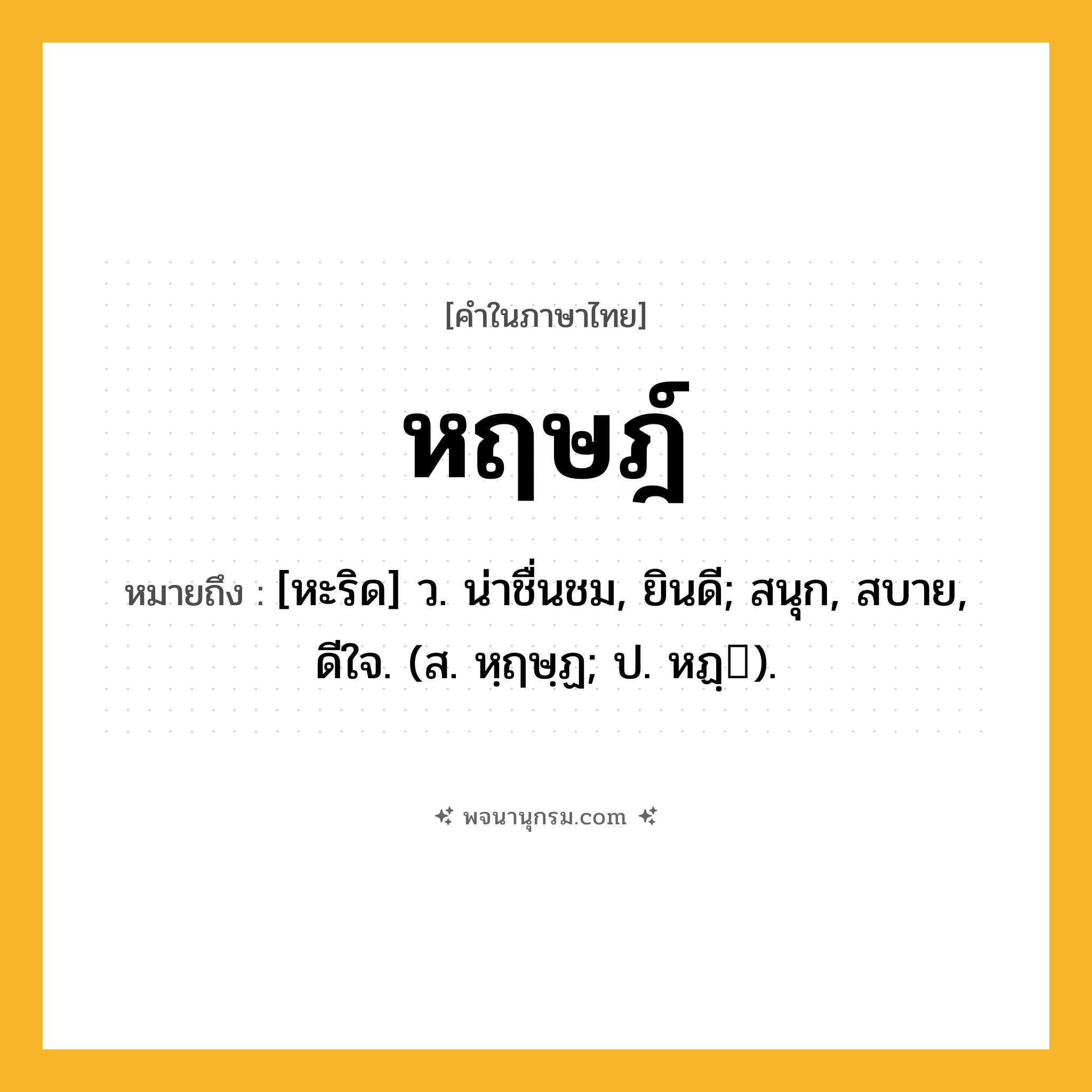หฤษฎ์ ความหมาย หมายถึงอะไร?, คำในภาษาไทย หฤษฎ์ หมายถึง [หะริด] ว. น่าชื่นชม, ยินดี; สนุก, สบาย, ดีใจ. (ส. หฺฤษฺฏ; ป. หฏฺ).