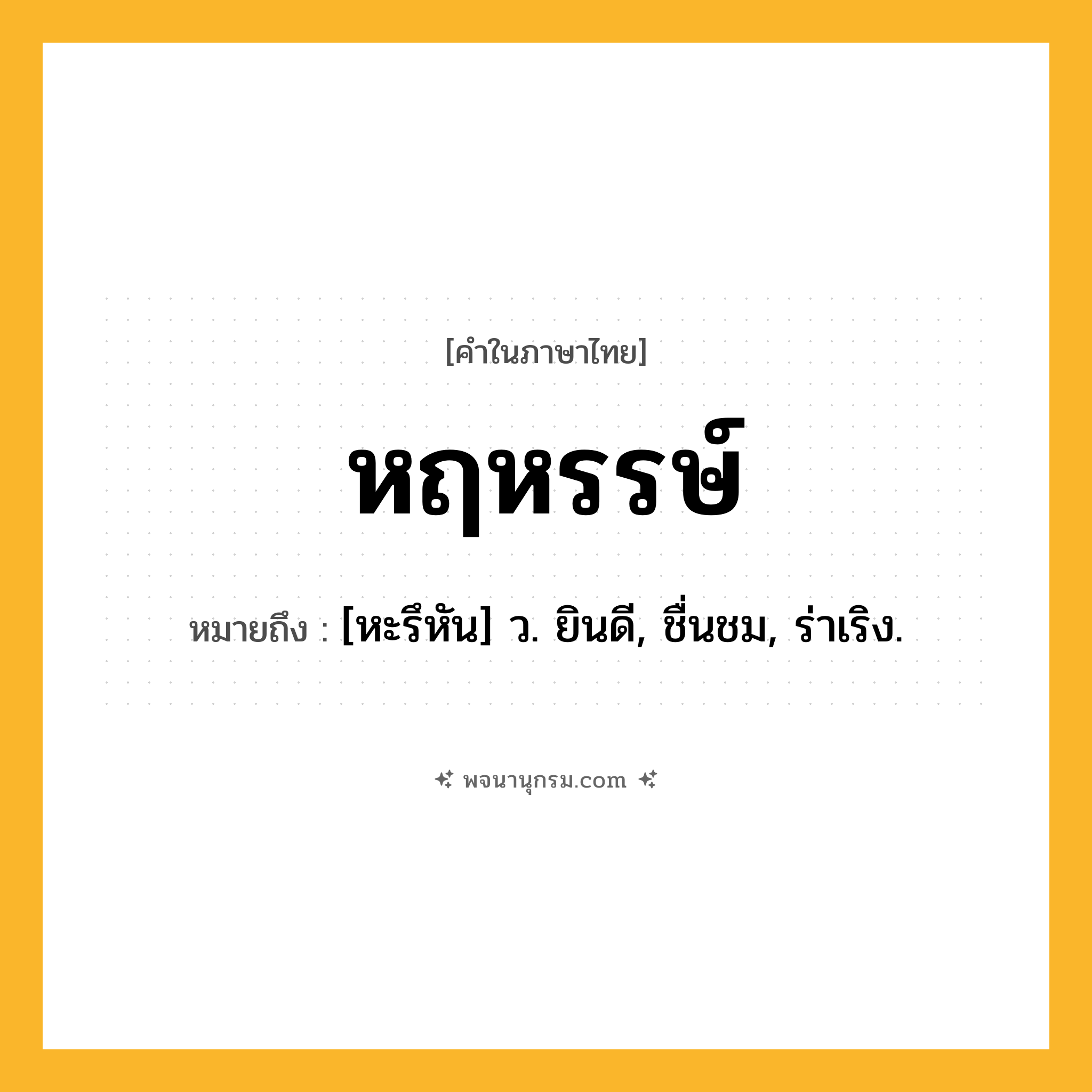 หฤหรรษ์ ความหมาย หมายถึงอะไร?, คำในภาษาไทย หฤหรรษ์ หมายถึง [หะรึหัน] ว. ยินดี, ชื่นชม, ร่าเริง.