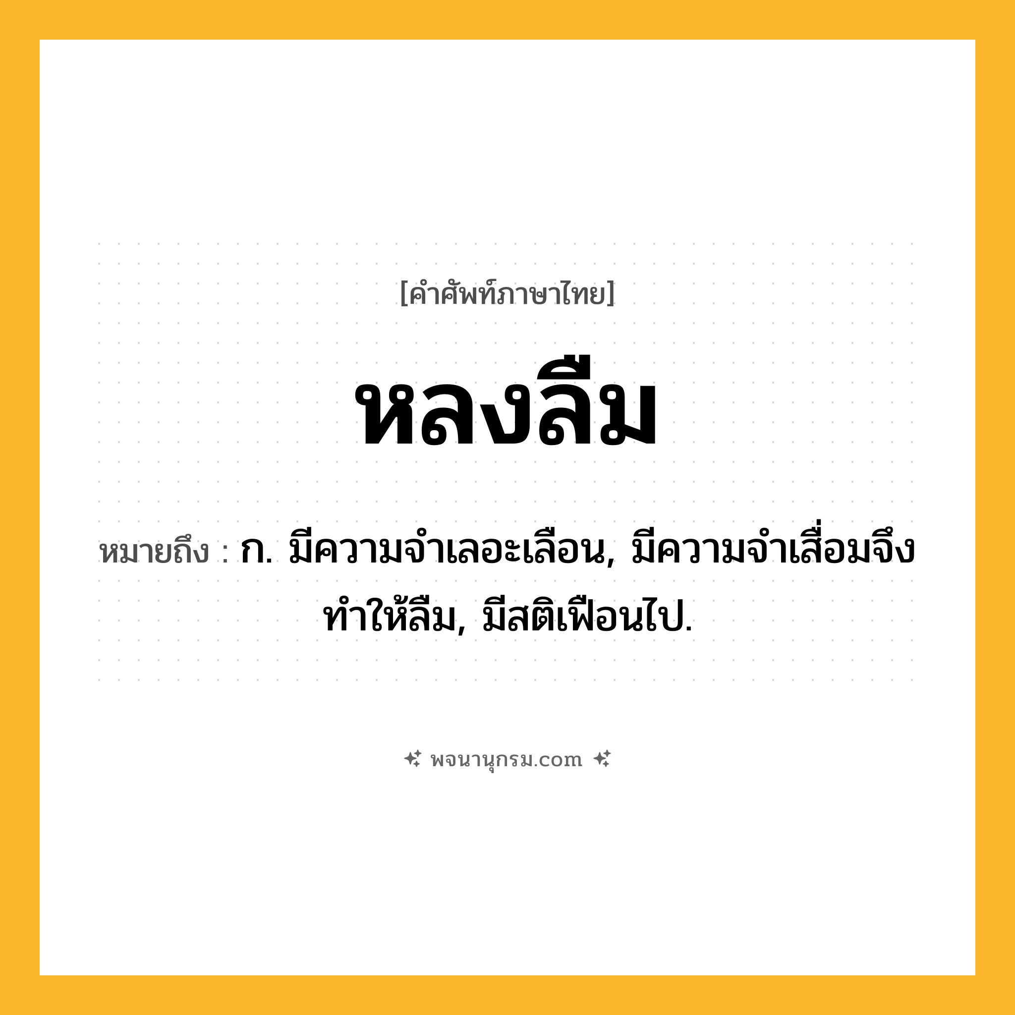 หลงลืม ความหมาย หมายถึงอะไร?, คำในภาษาไทย หลงลืม หมายถึง ก. มีความจำเลอะเลือน, มีความจำเสื่อมจึงทำให้ลืม, มีสติเฟือนไป.
