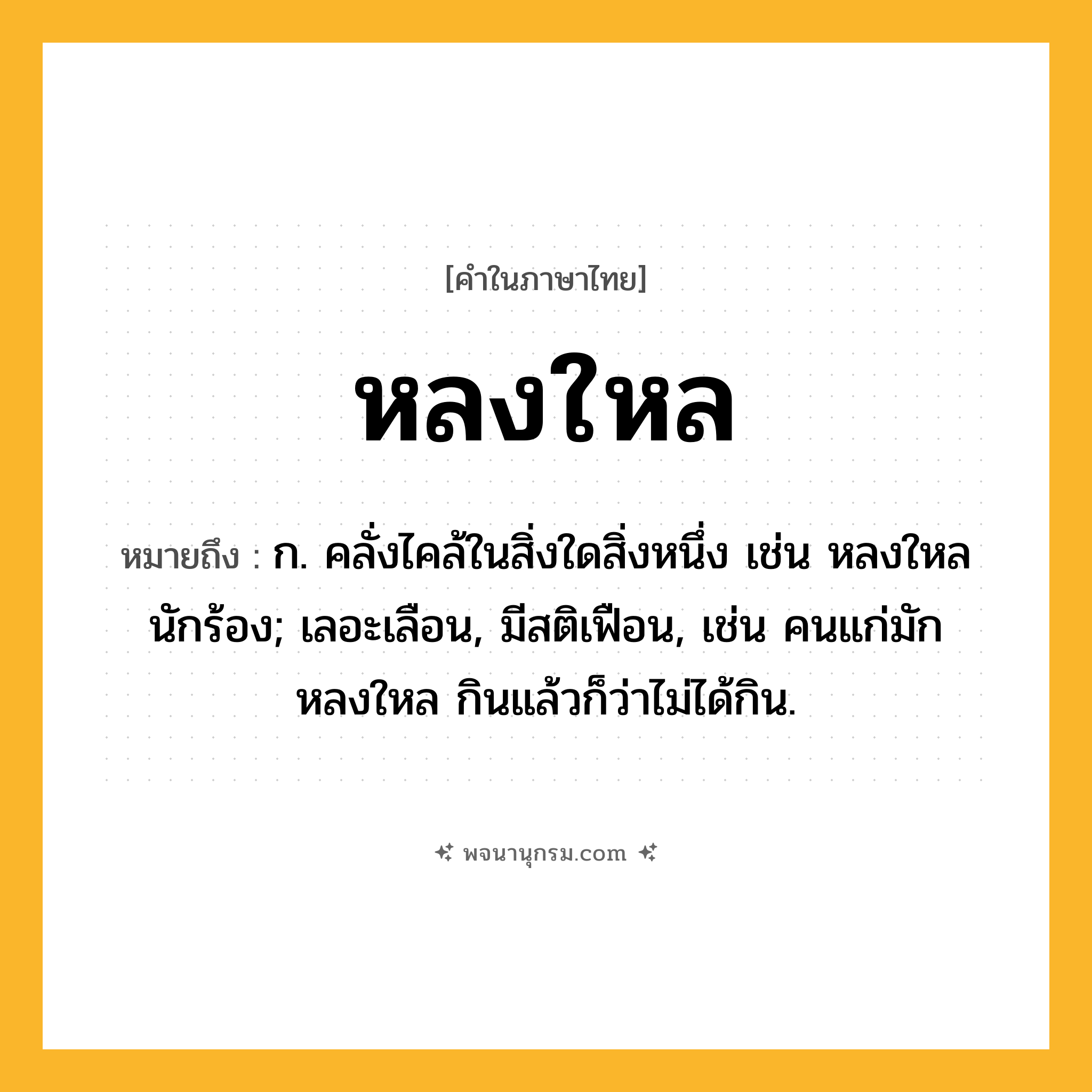 หลงใหล ความหมาย หมายถึงอะไร?, คำในภาษาไทย หลงใหล หมายถึง ก. คลั่งไคล้ในสิ่งใดสิ่งหนึ่ง เช่น หลงใหลนักร้อง; เลอะเลือน, มีสติเฟือน, เช่น คนแก่มักหลงใหล กินแล้วก็ว่าไม่ได้กิน.