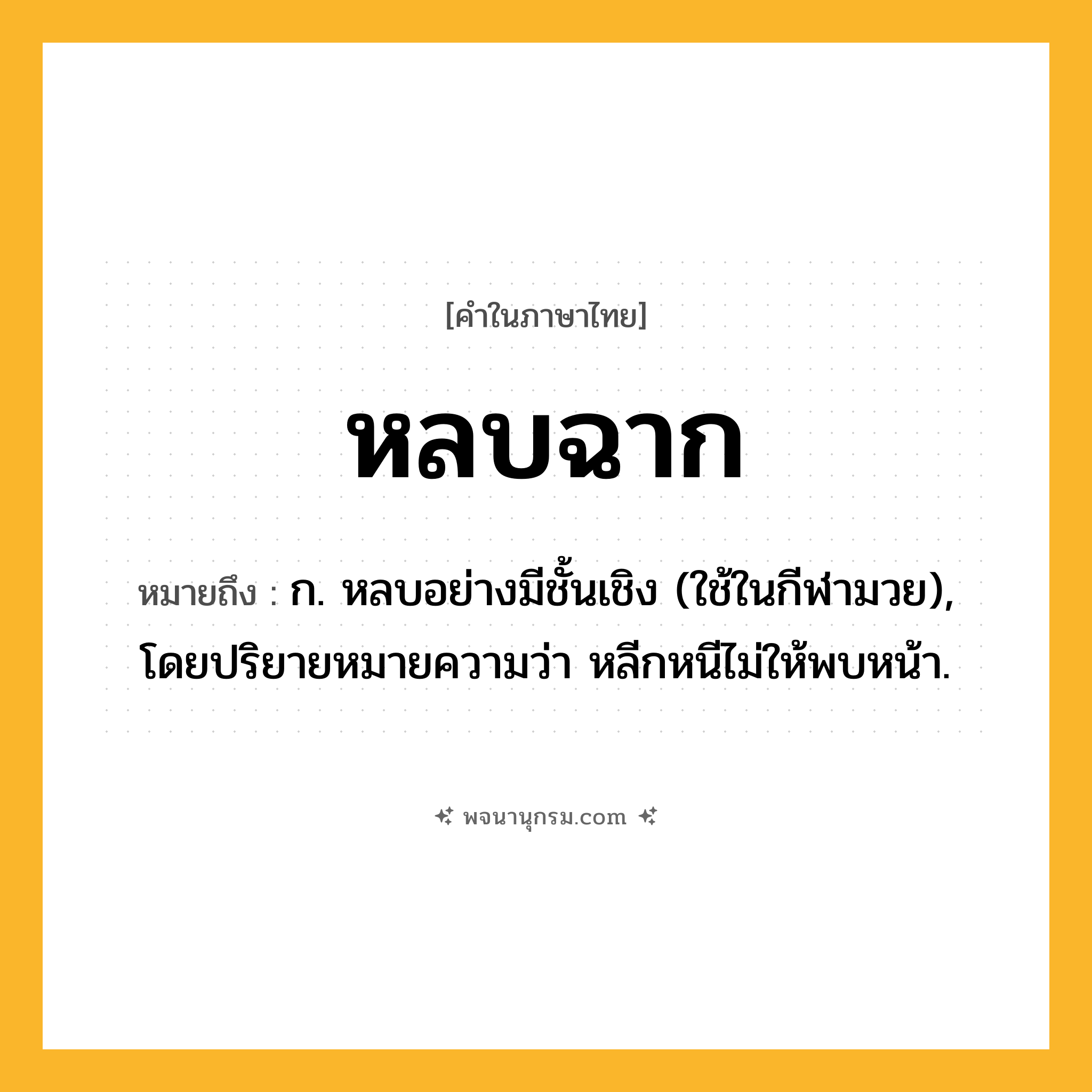 หลบฉาก ความหมาย หมายถึงอะไร?, คำในภาษาไทย หลบฉาก หมายถึง ก. หลบอย่างมีชั้นเชิง (ใช้ในกีฬามวย), โดยปริยายหมายความว่า หลีกหนีไม่ให้พบหน้า.