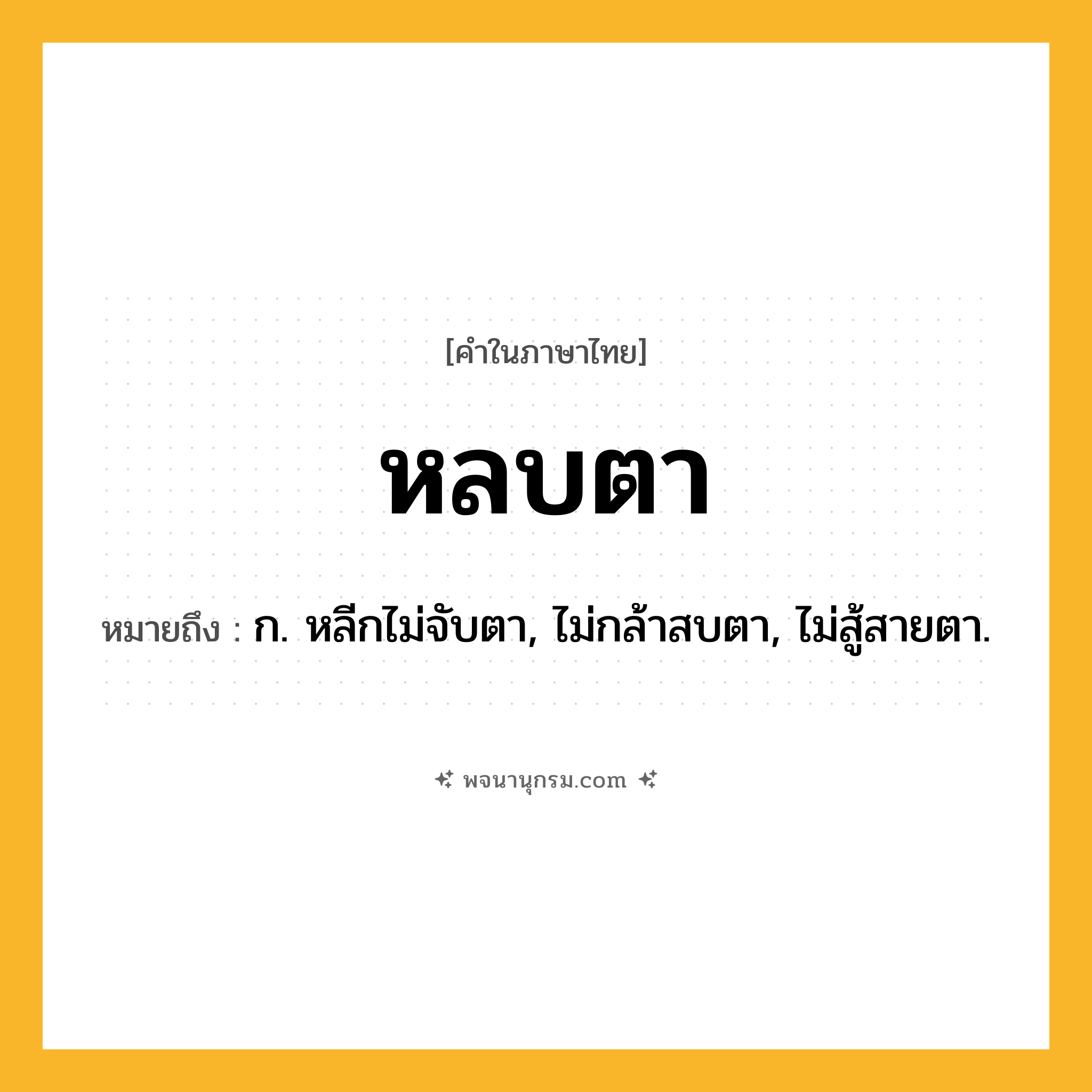 หลบตา ความหมาย หมายถึงอะไร?, คำในภาษาไทย หลบตา หมายถึง ก. หลีกไม่จับตา, ไม่กล้าสบตา, ไม่สู้สายตา.