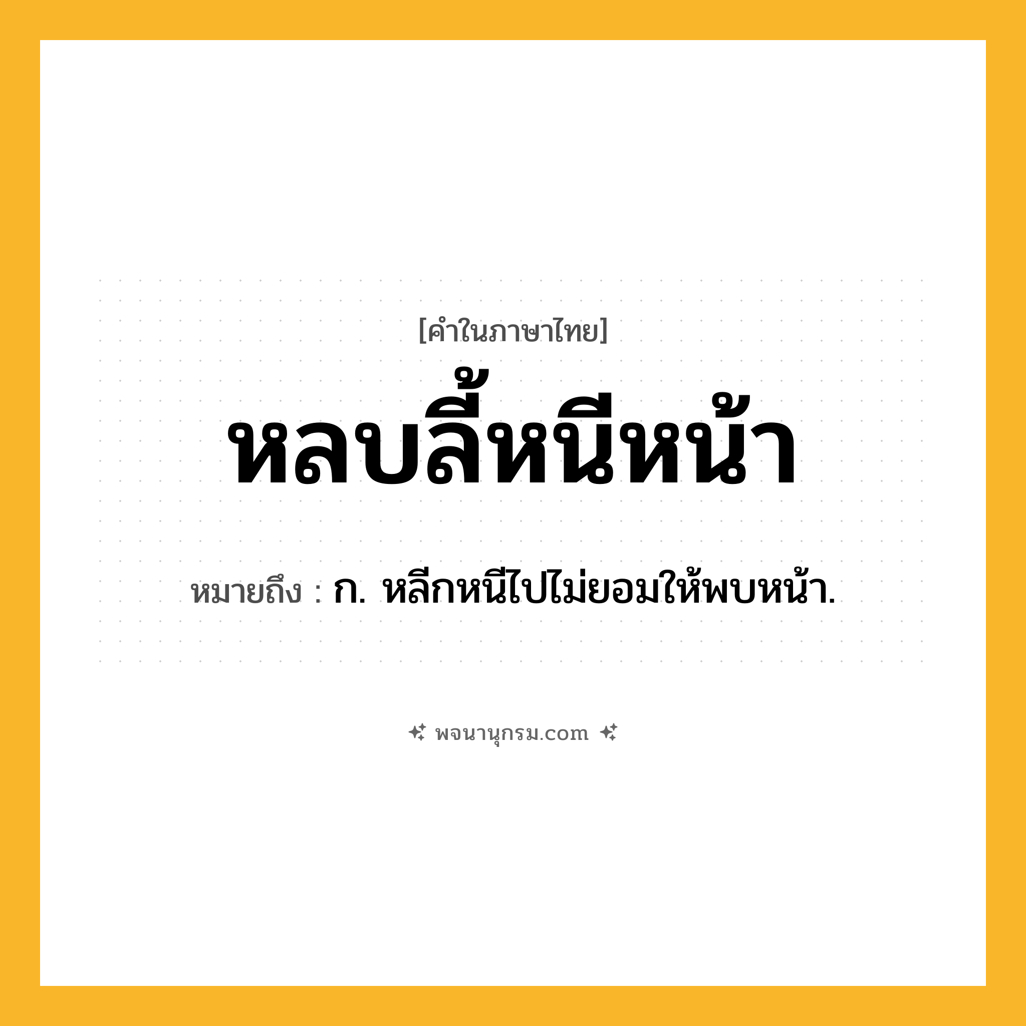 หลบลี้หนีหน้า ความหมาย หมายถึงอะไร?, คำในภาษาไทย หลบลี้หนีหน้า หมายถึง ก. หลีกหนีไปไม่ยอมให้พบหน้า.