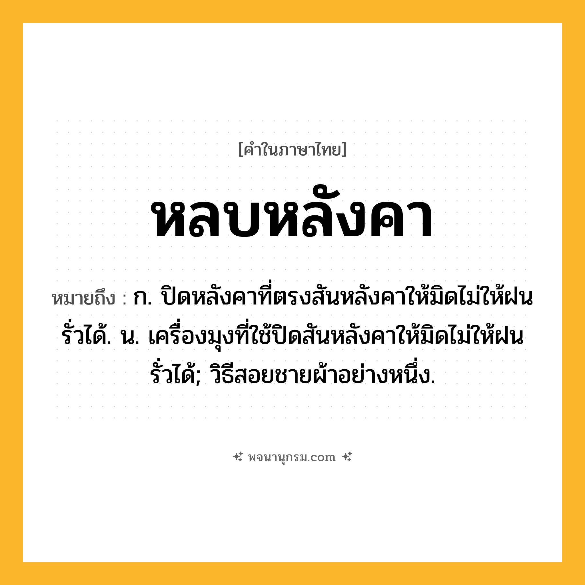 หลบหลังคา ความหมาย หมายถึงอะไร?, คำในภาษาไทย หลบหลังคา หมายถึง ก. ปิดหลังคาที่ตรงสันหลังคาให้มิดไม่ให้ฝนรั่วได้. น. เครื่องมุงที่ใช้ปิดสันหลังคาให้มิดไม่ให้ฝนรั่วได้; วิธีสอยชายผ้าอย่างหนึ่ง.