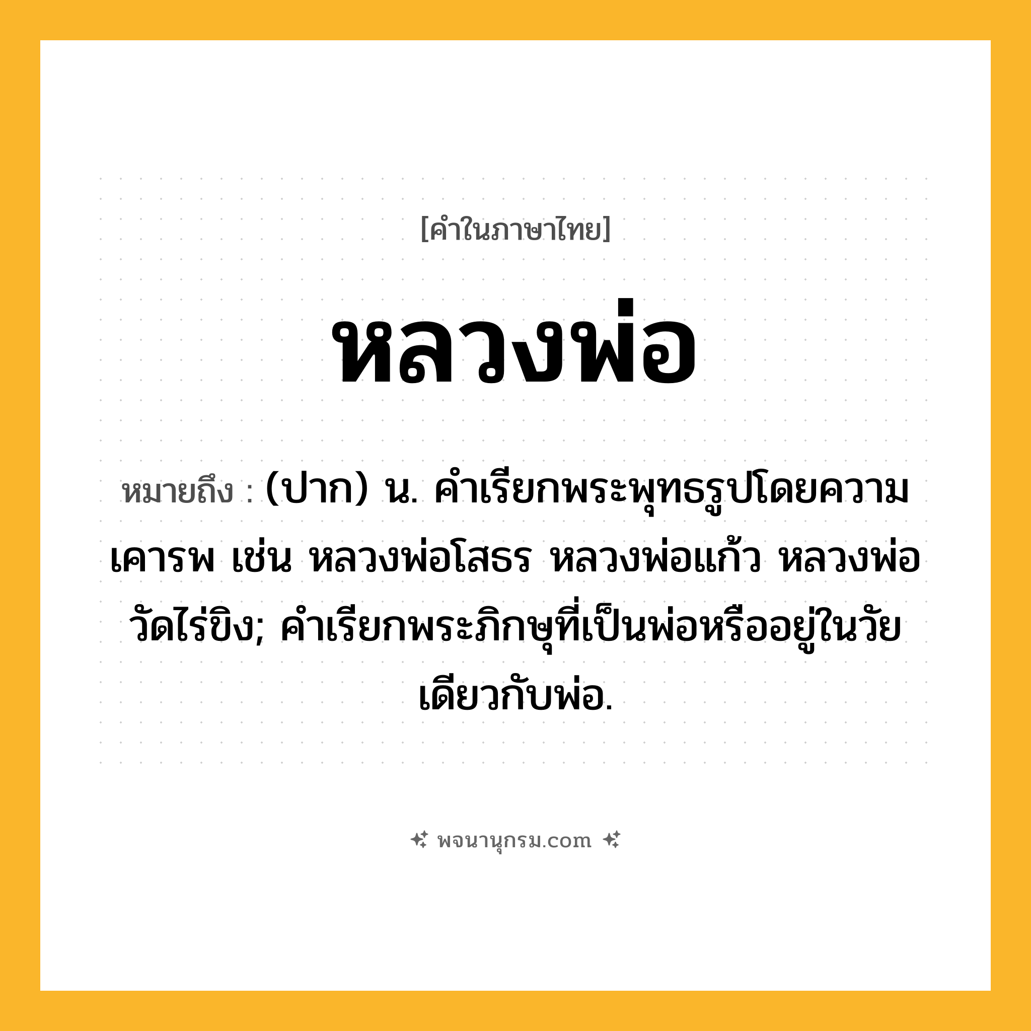 หลวงพ่อ ความหมาย หมายถึงอะไร?, คำในภาษาไทย หลวงพ่อ หมายถึง (ปาก) น. คำเรียกพระพุทธรูปโดยความเคารพ เช่น หลวงพ่อโสธร หลวงพ่อแก้ว หลวงพ่อวัดไร่ขิง; คำเรียกพระภิกษุที่เป็นพ่อหรืออยู่ในวัยเดียวกับพ่อ.
