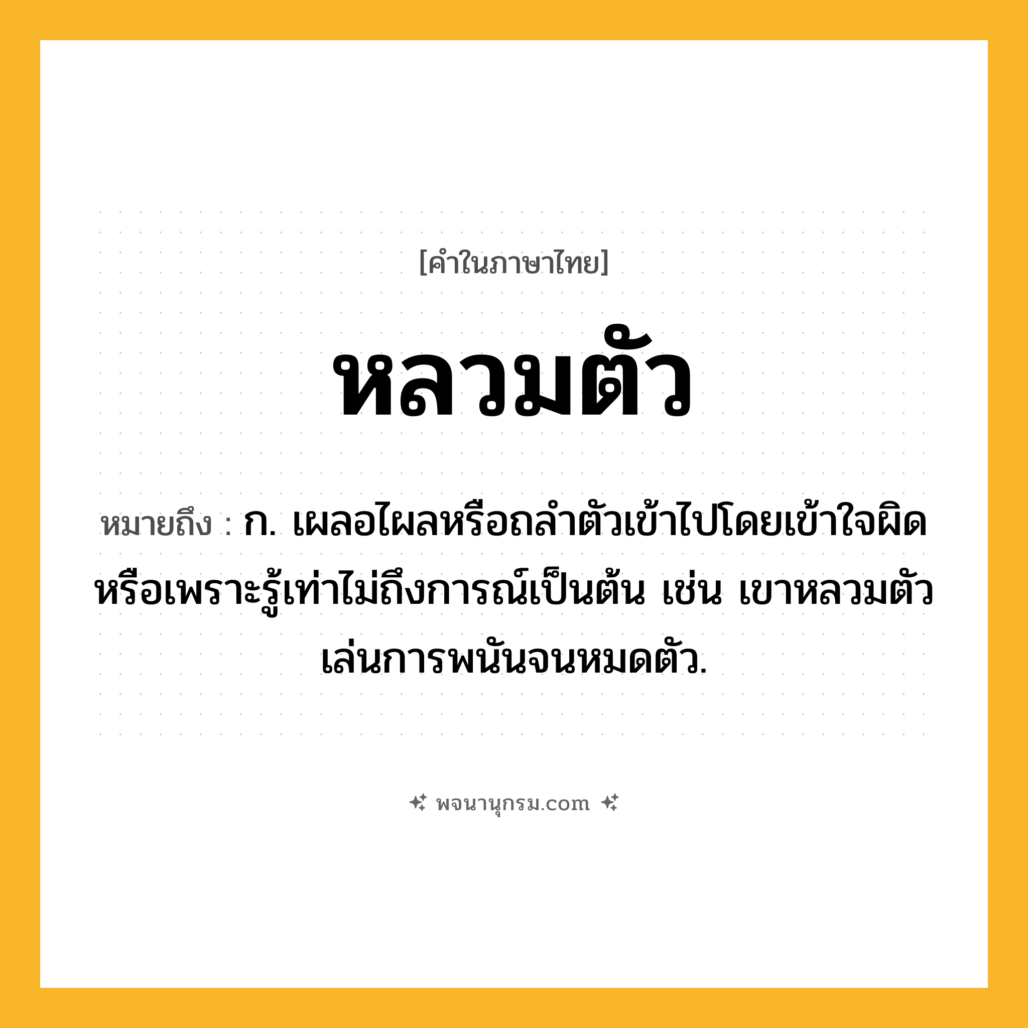 หลวมตัว ความหมาย หมายถึงอะไร?, คำในภาษาไทย หลวมตัว หมายถึง ก. เผลอไผลหรือถลำตัวเข้าไปโดยเข้าใจผิดหรือเพราะรู้เท่าไม่ถึงการณ์เป็นต้น เช่น เขาหลวมตัวเล่นการพนันจนหมดตัว.