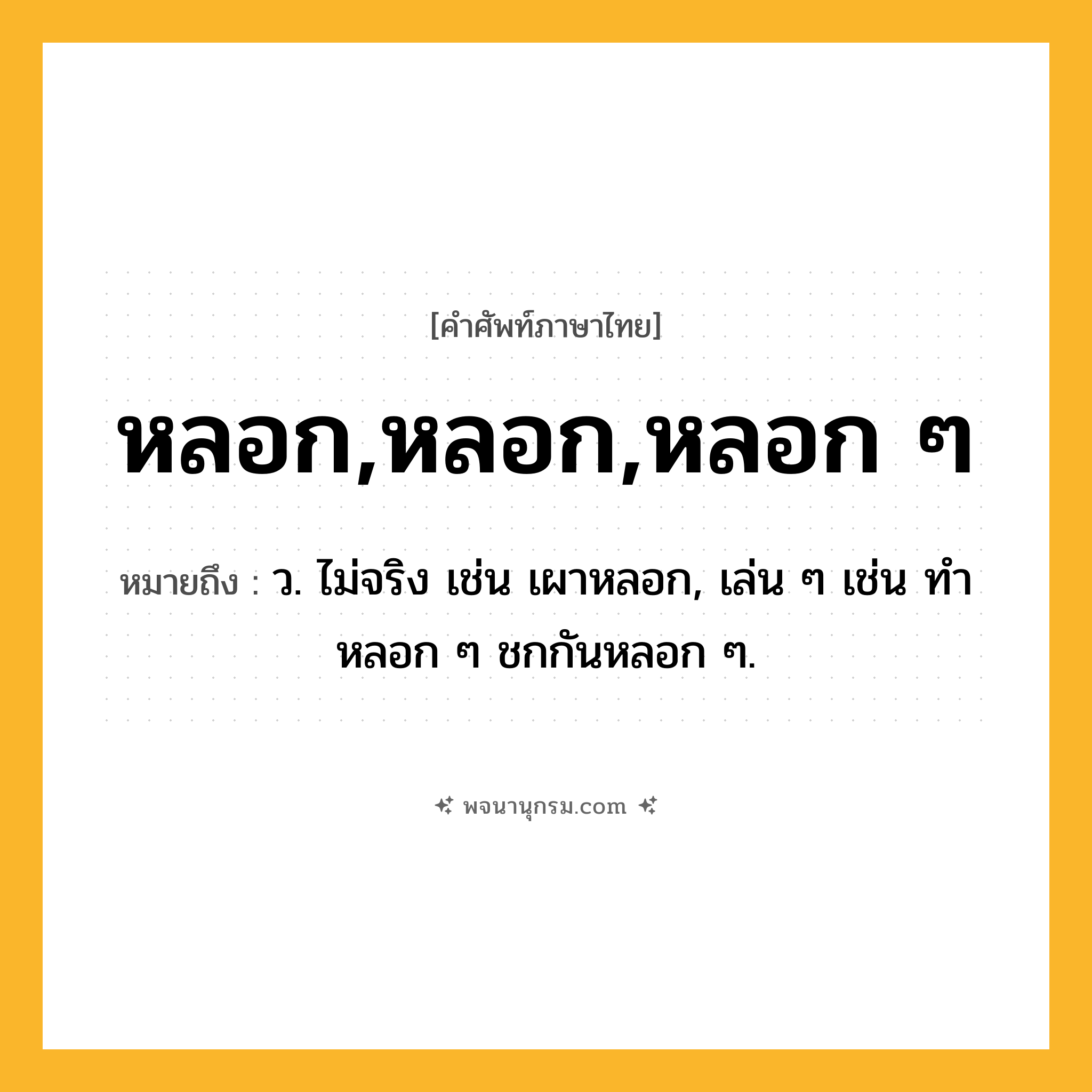 หลอก,หลอก,หลอก ๆ ความหมาย หมายถึงอะไร?, คำในภาษาไทย หลอก,หลอก,หลอก ๆ หมายถึง ว. ไม่จริง เช่น เผาหลอก, เล่น ๆ เช่น ทําหลอก ๆ ชกกันหลอก ๆ.