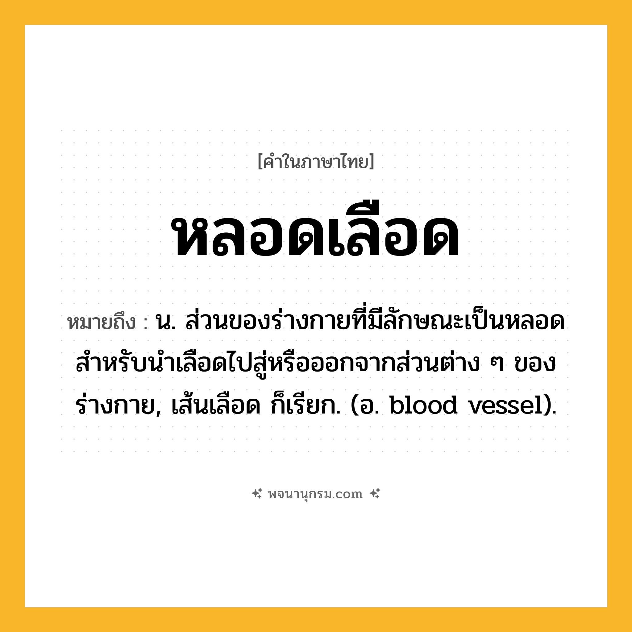 หลอดเลือด ความหมาย หมายถึงอะไร?, คำในภาษาไทย หลอดเลือด หมายถึง น. ส่วนของร่างกายที่มีลักษณะเป็นหลอดสำหรับนำเลือดไปสู่หรือออกจากส่วนต่าง ๆ ของร่างกาย, เส้นเลือด ก็เรียก. (อ. blood vessel).